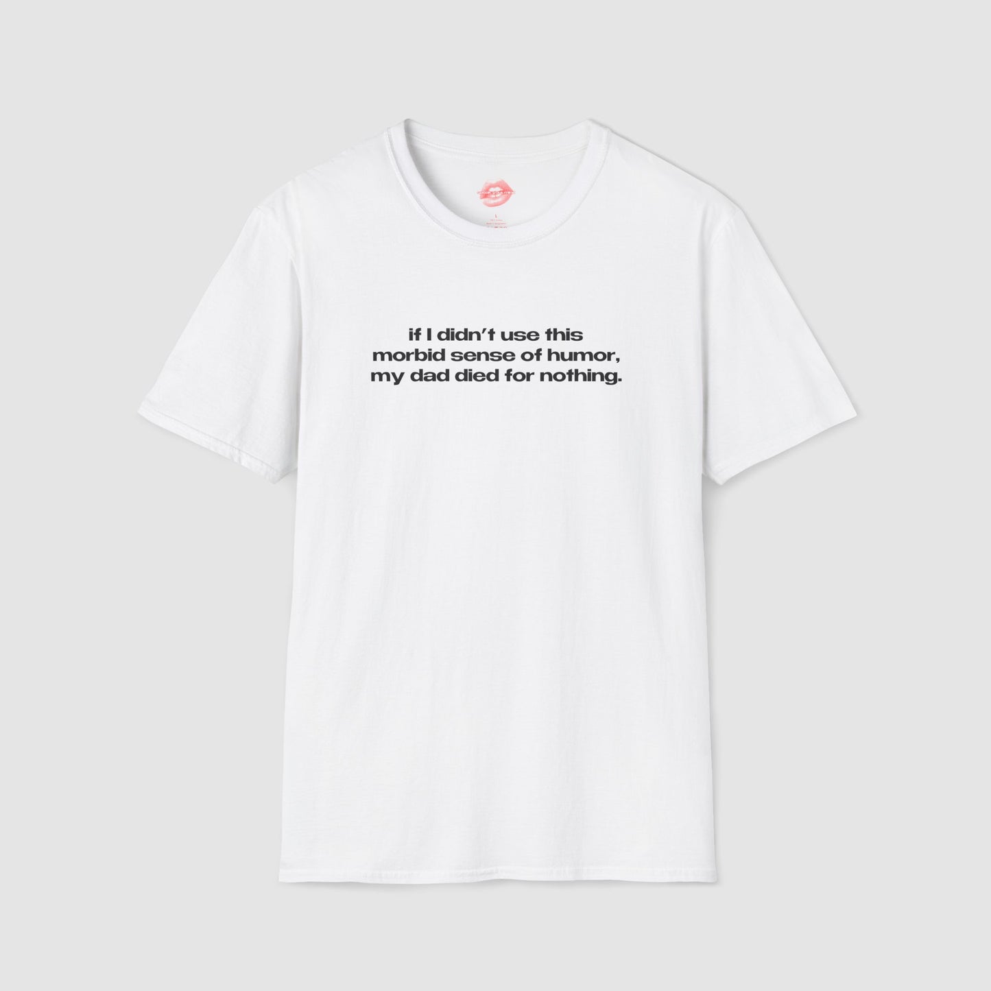 "If I Didn't Use This Morbid Sense Of Humor, My Dad Died For Nothing." | Text Only | T-Shirt