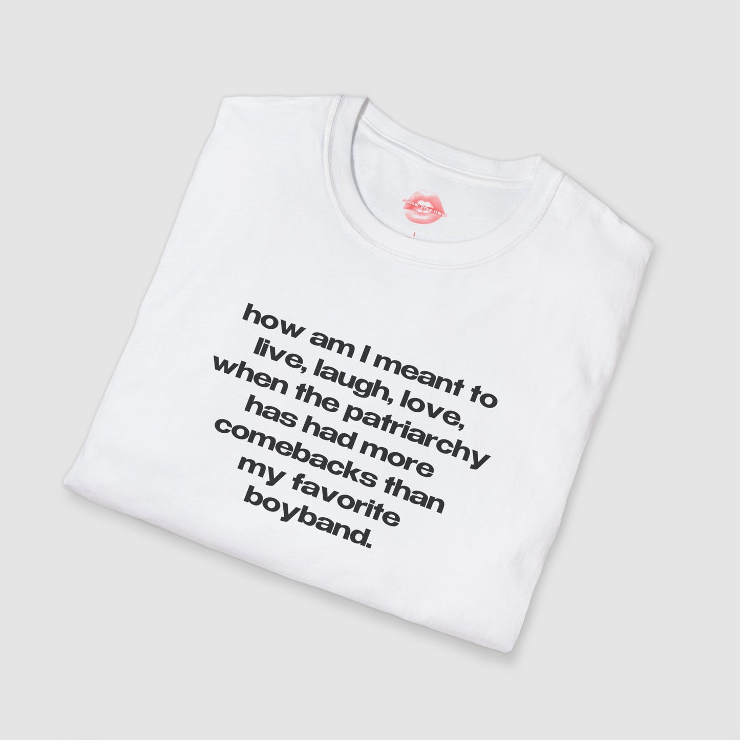 "How Am I Meant To Live, Laugh, Love, When The Patriarchy Has Had More Comebacks Than My Favorite Boyband." | Text Only | T-Shirt
