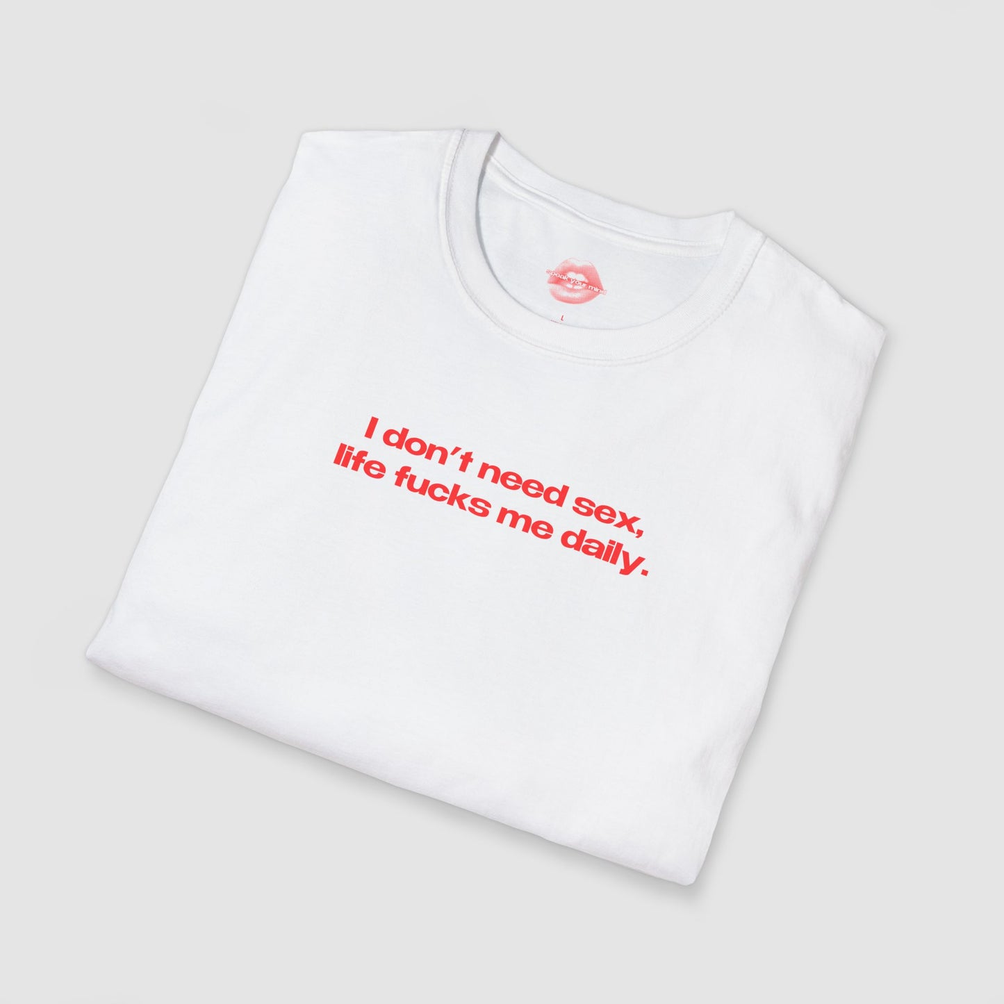 "I Don't Need Sex, Life Fucks Me Daily." | Text Only | T-Shirt