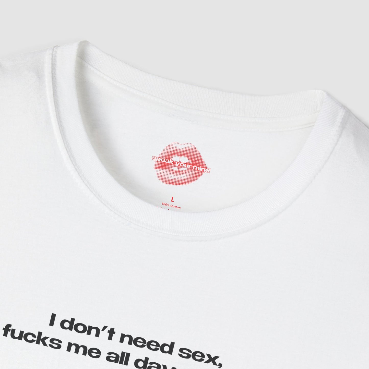 "I Don't Need Sex, Life Fucks Me All Day Every Day." | Text Only | T-Shirt