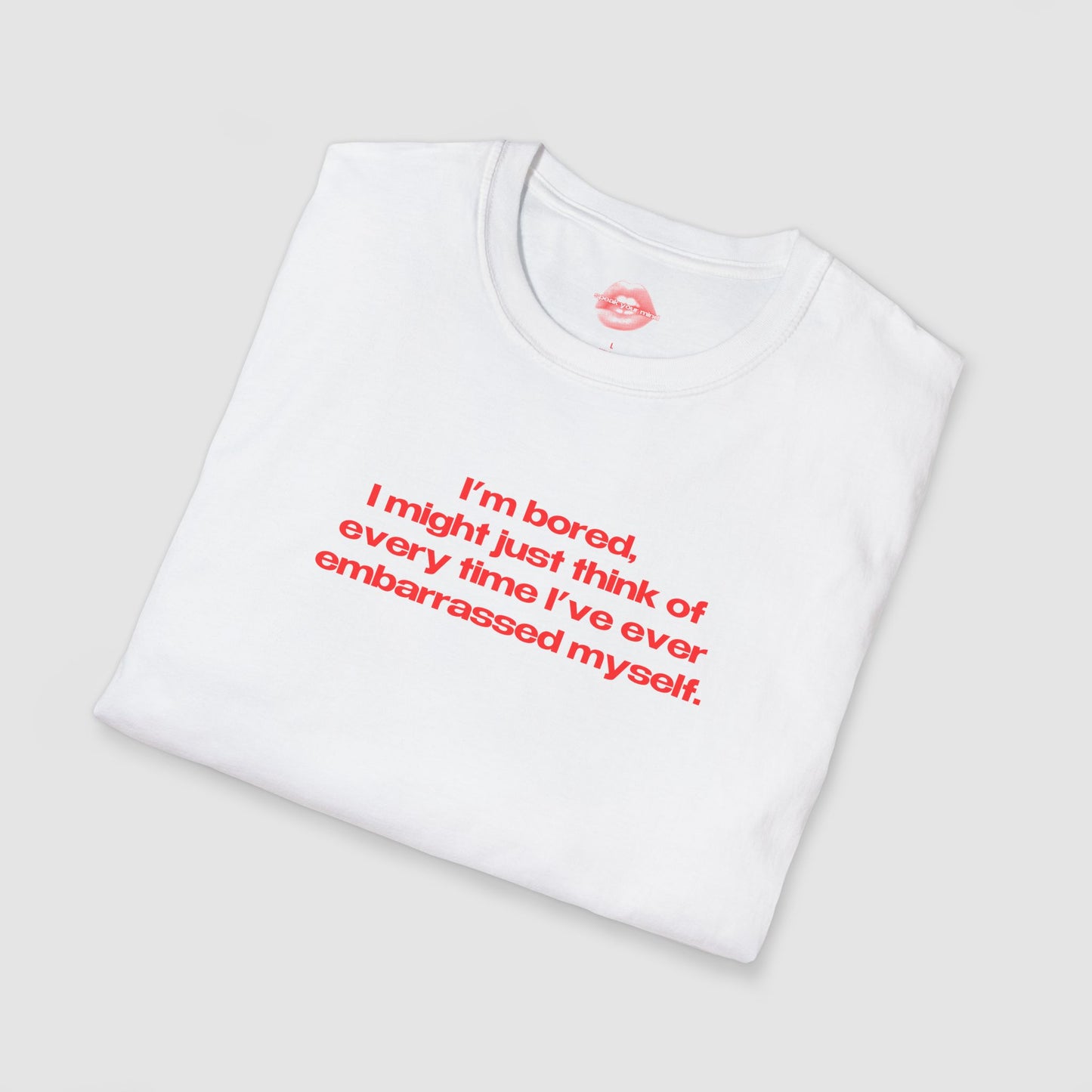 "I'm Bored, I Might Just Think Of Every Time I've Ever Embarrassed Myself." | Text Only | T-Shirt