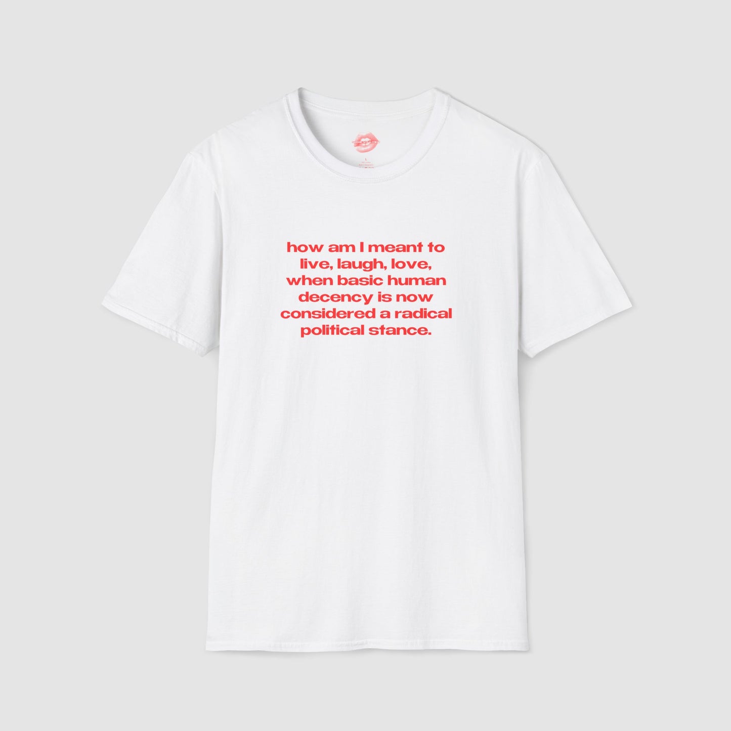 "How Am I Meant To Live, Laugh, Love, When Basic Human Decency Is Now Considered A Radical Political Stance." | Text Only | T-Shirt
