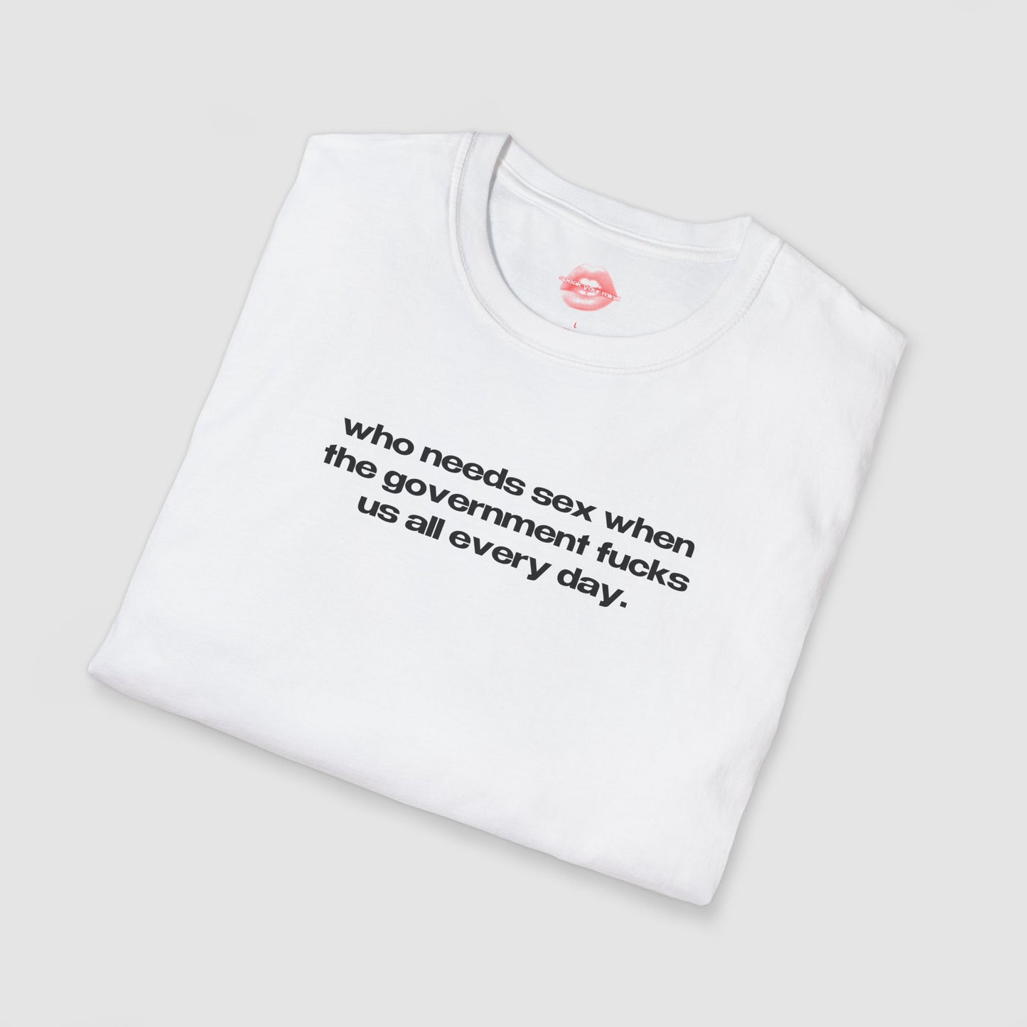 "Who Needs Sex When The Government Fucks Us All Every Day." | Text Only | T-Shirt