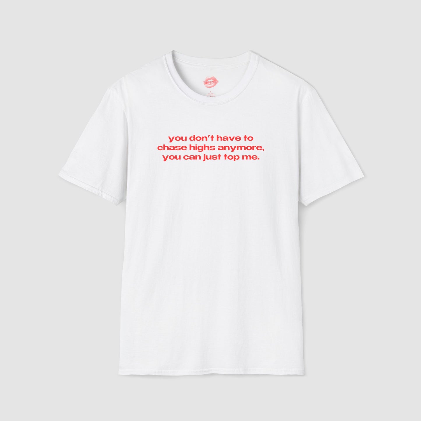 "You Don't Have To Chase Highs Anymore, You Can Just Top Me." | Text Only | T-Shirt