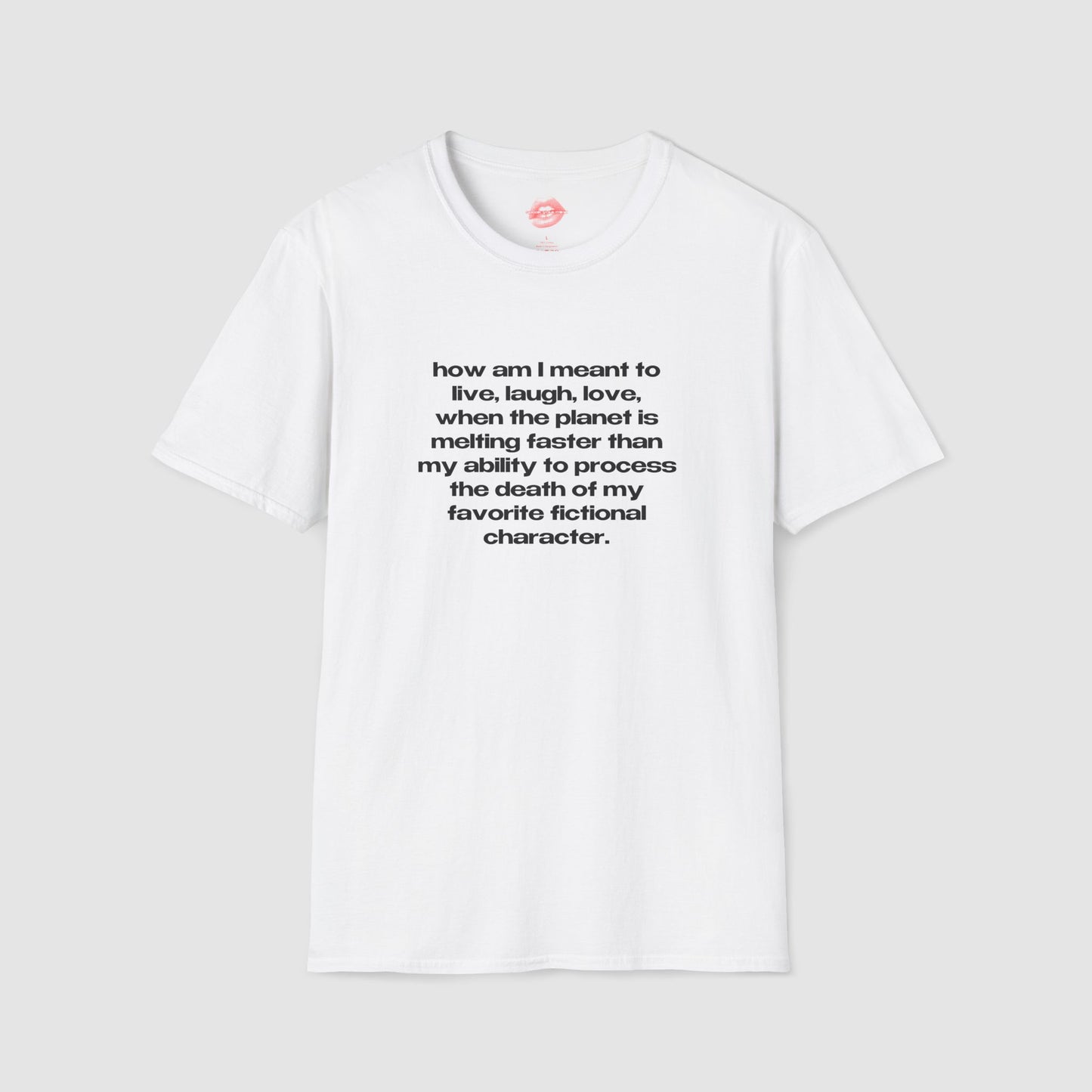 "How Am I Meant To Live, Laugh, Love, When The Planet Is Melting Faster Than My Ability To Process The Death Of My Favorite Fictional Character." | Text Only | T-Shirt