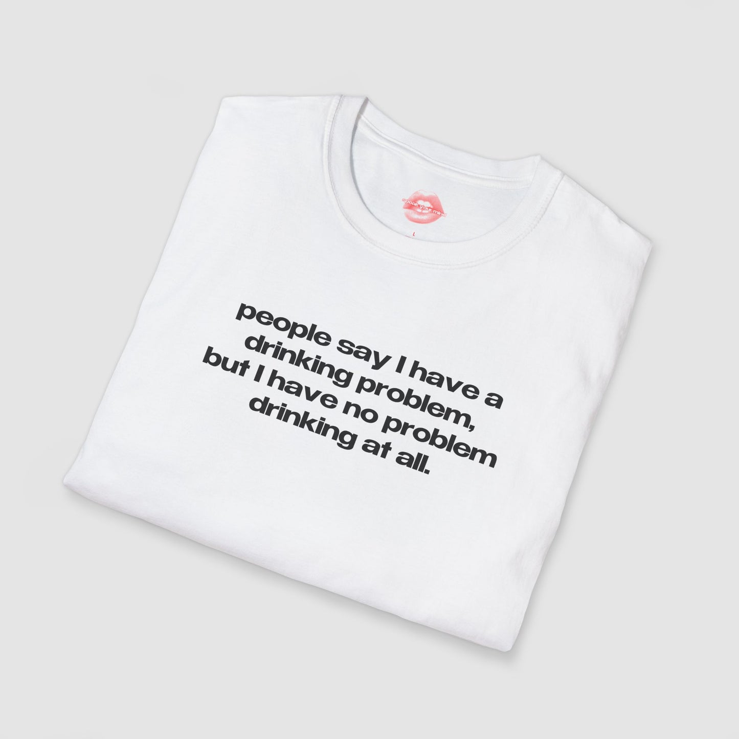 "People Say I Have A Drinking Problem, But I Have No Problem Drinking At All." | Text Only | T-Shirt