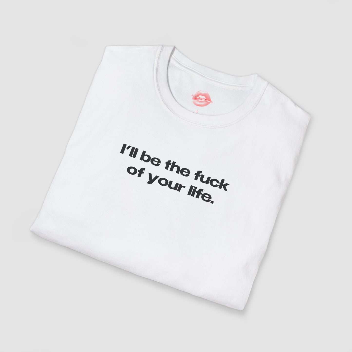 "I'll Be The Fuck Of Your Life." | Text Only | T-Shirt