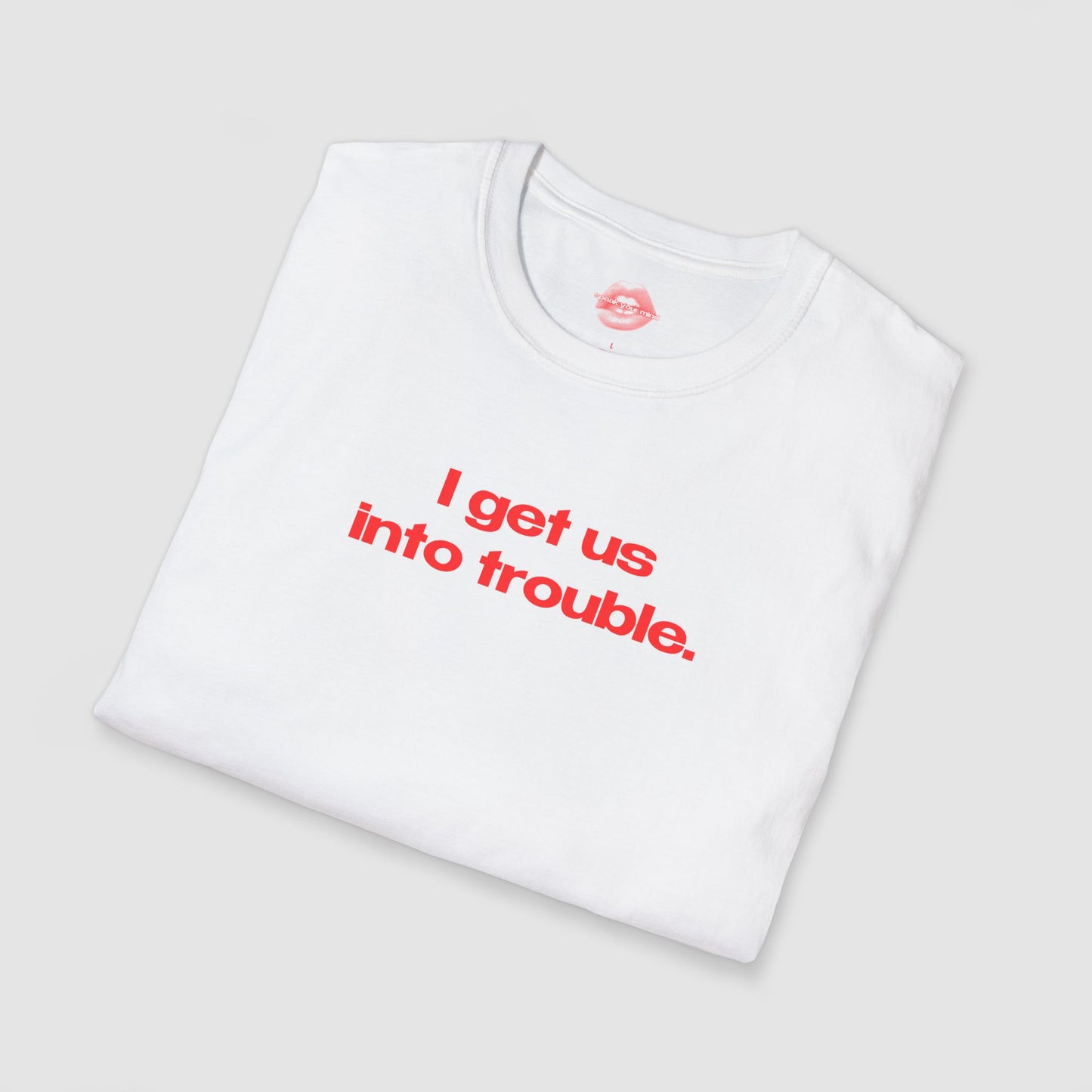 "I Get Us Into Trouble." | Text Only | T-Shirt
