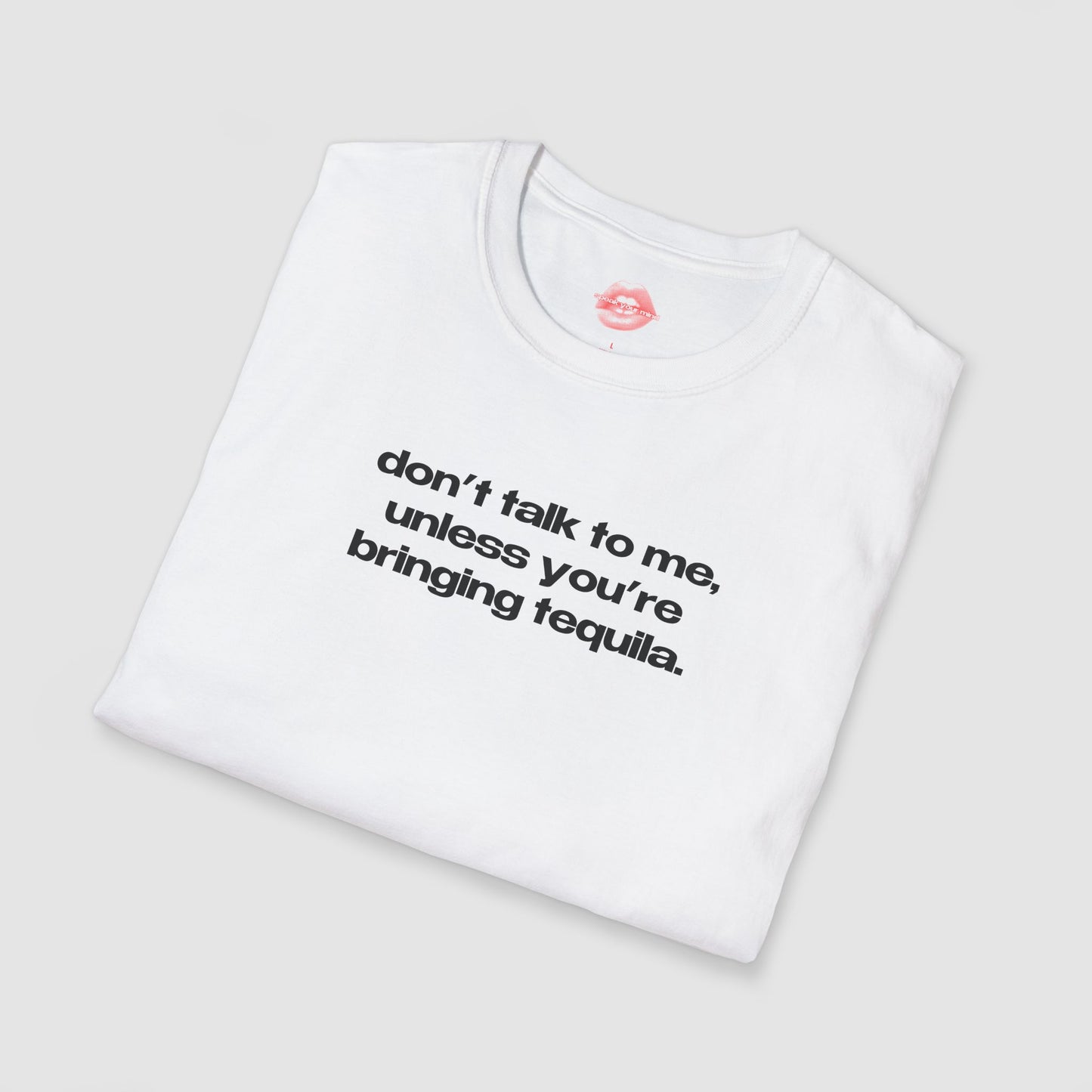 "Don't Talk To Me, Unless You're Bringing Tequila." | Text Only | T-Shirt