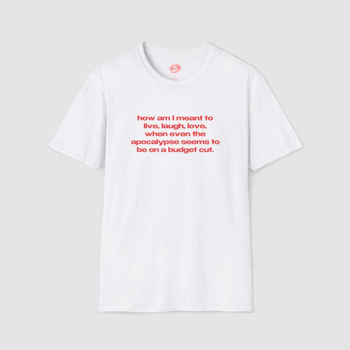 "How Am I Meant To Live, Laugh, Love, When Even The Apocalypse Seems To Be On A Budget Cut." | Text Only | T-Shirt