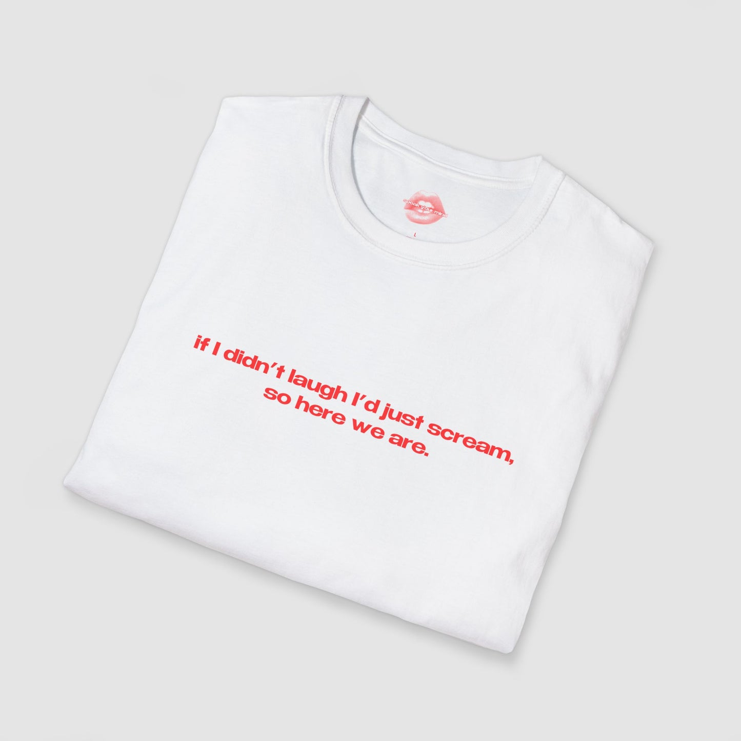 "If I Didn't Laugh I'd Just Scream, So Here We Are." | Text Only | T-Shirt