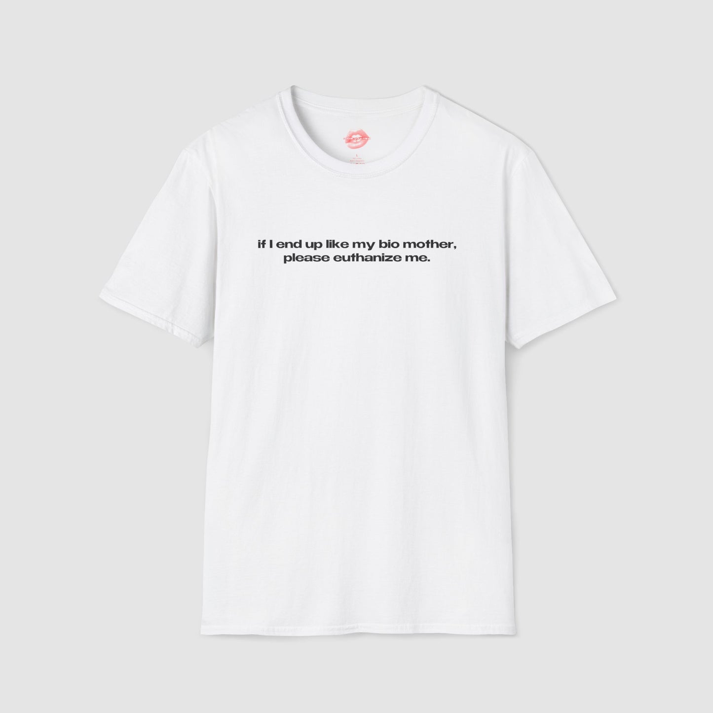 "If I End Up Like My Bio Mother, Please Euthanize Me." | Text Only | T-Shirt
