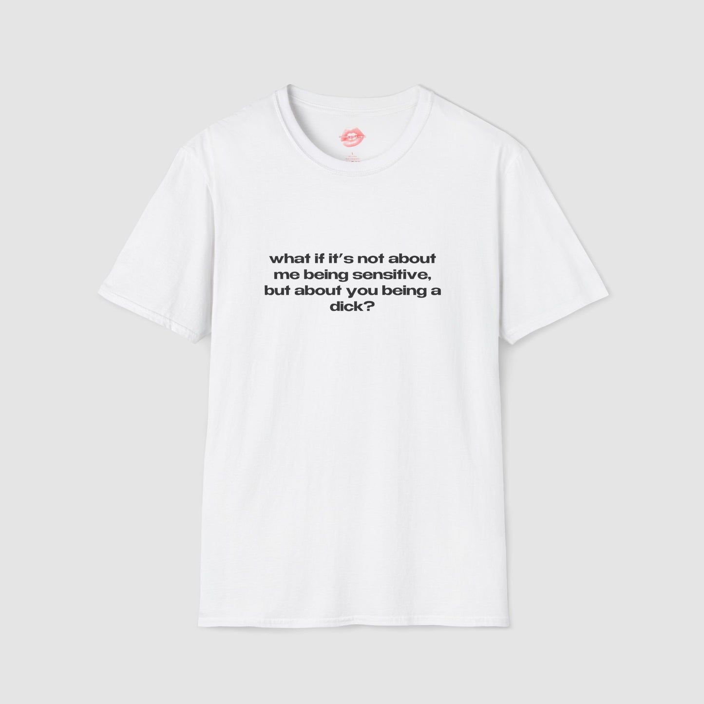 "What If It's Not About Me Being Sensitive, But About You Being A Dick?" | Text Only | T-Shirt