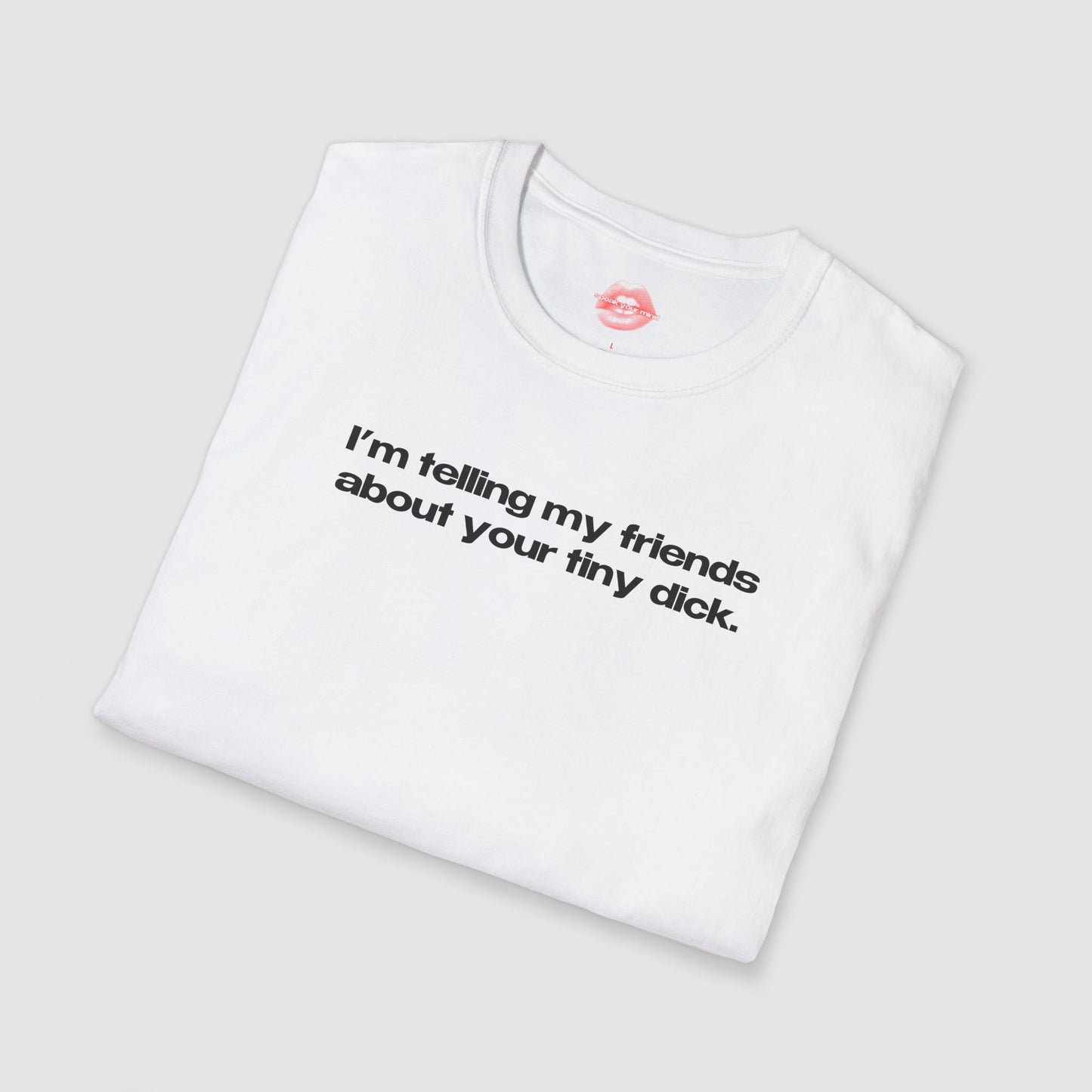 "I'm Telling My Friends About Your Tiny Dick." | Text Only | T-Shirt