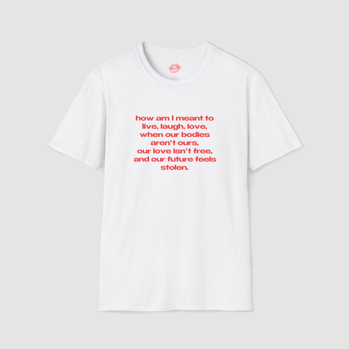 "How Am I Meant To Live, Laugh, Love, When Our Bodies Aren't Ours, Our Love Isn't Free, And Our Future Feels Stolen." | Text Only | T-Shirt