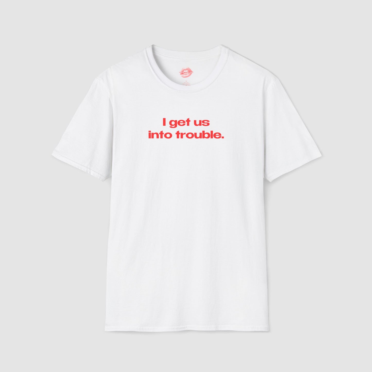 "I Get Us Into Trouble." | Text Only | T-Shirt