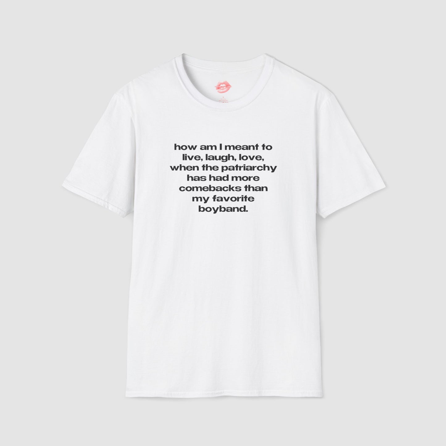"How Am I Meant To Live, Laugh, Love, When The Patriarchy Has Had More Comebacks Than My Favorite Boyband." | Text Only | T-Shirt