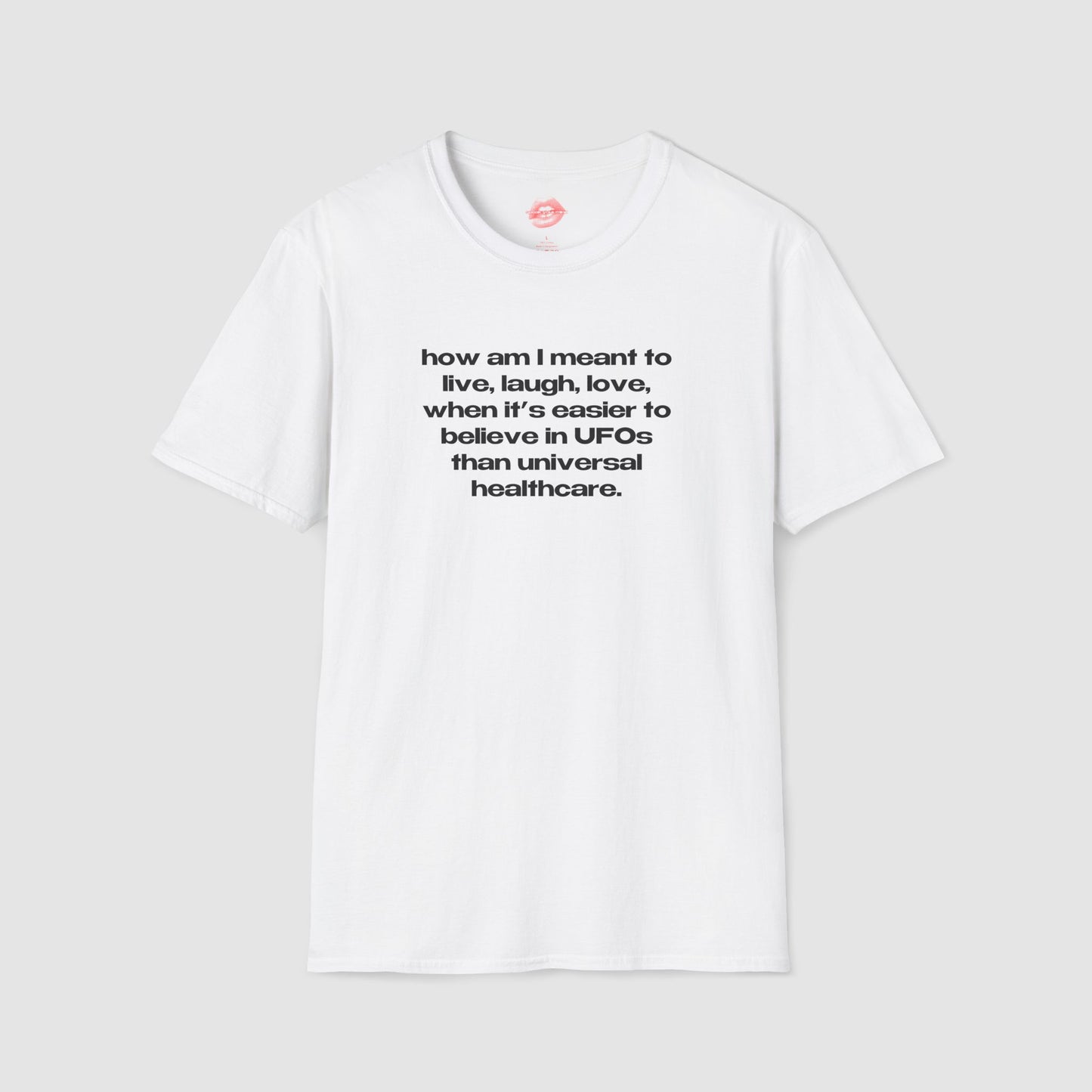 "How Am I Meant To Live, Laugh, Love, When It's Easier To Believe In UFOs Than Universal Healthcare." | Text Only | T-Shirt