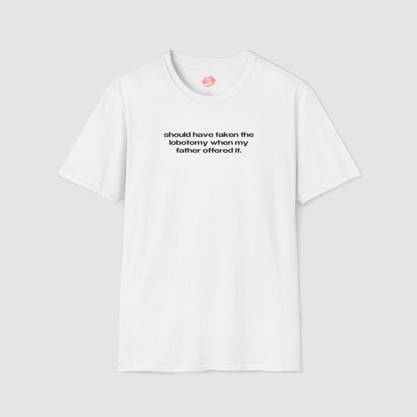 "Should Have Taken The Lobotomy When My Father Offered It." | Text Only | T-Shirt