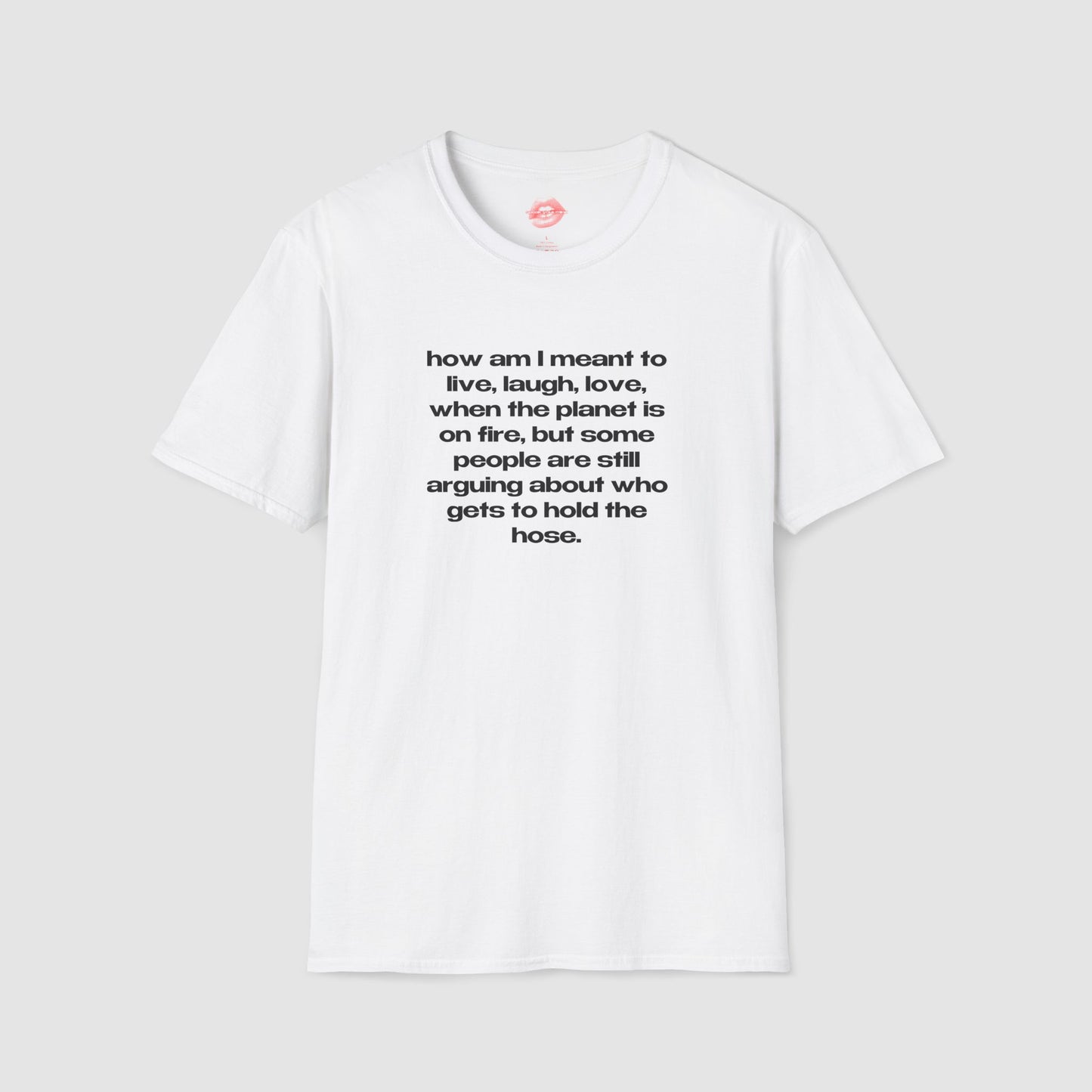 "How Am I Meant To Live, Laugh, Love, When The Planet Is On Fire, But Some People Are Still Arguing About Who Gets To Hold The Hose." | Text Only | T-Shirt