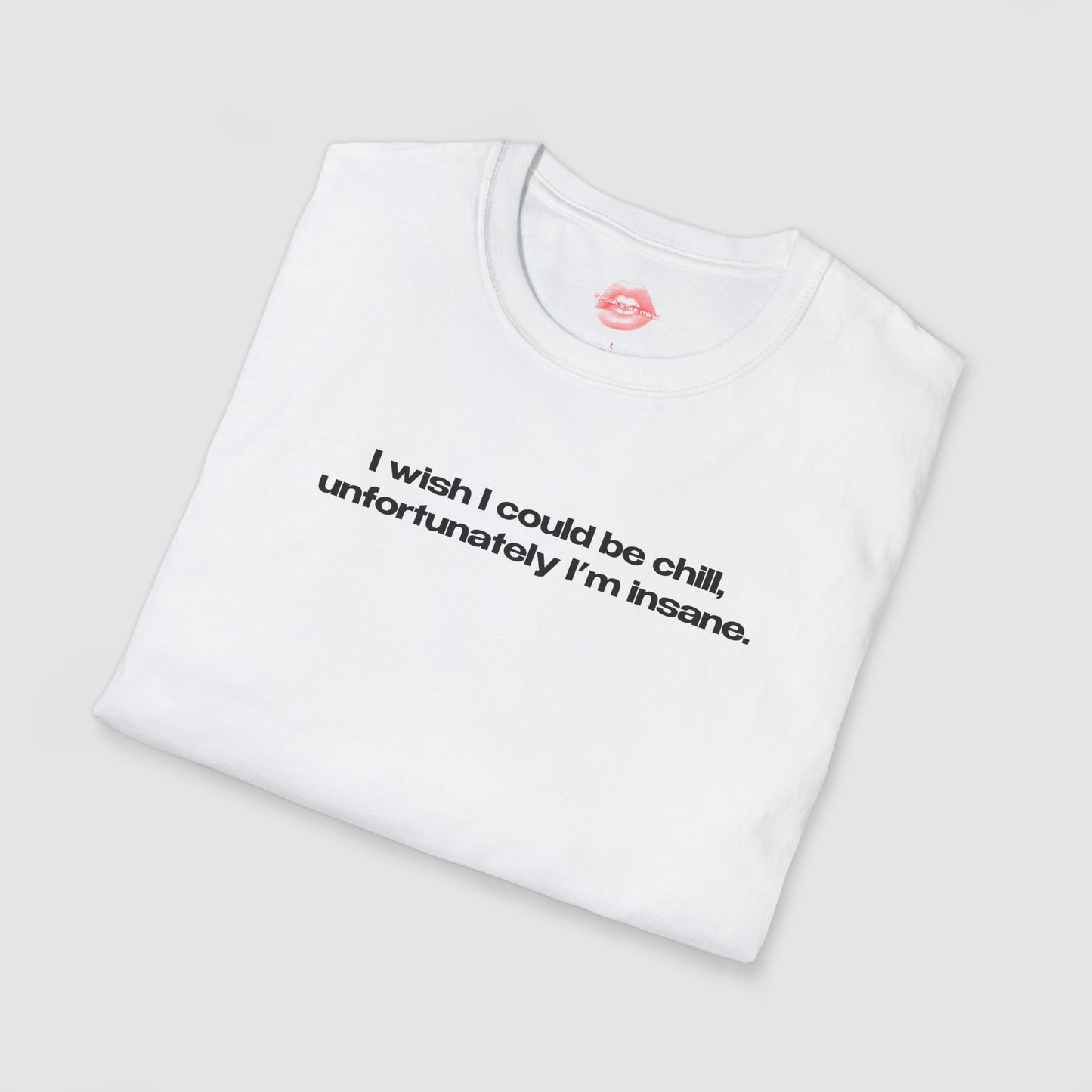 "I Wish I Could Be Chill, Unfortunately I'm Insane." | Text Only | T-Shirt