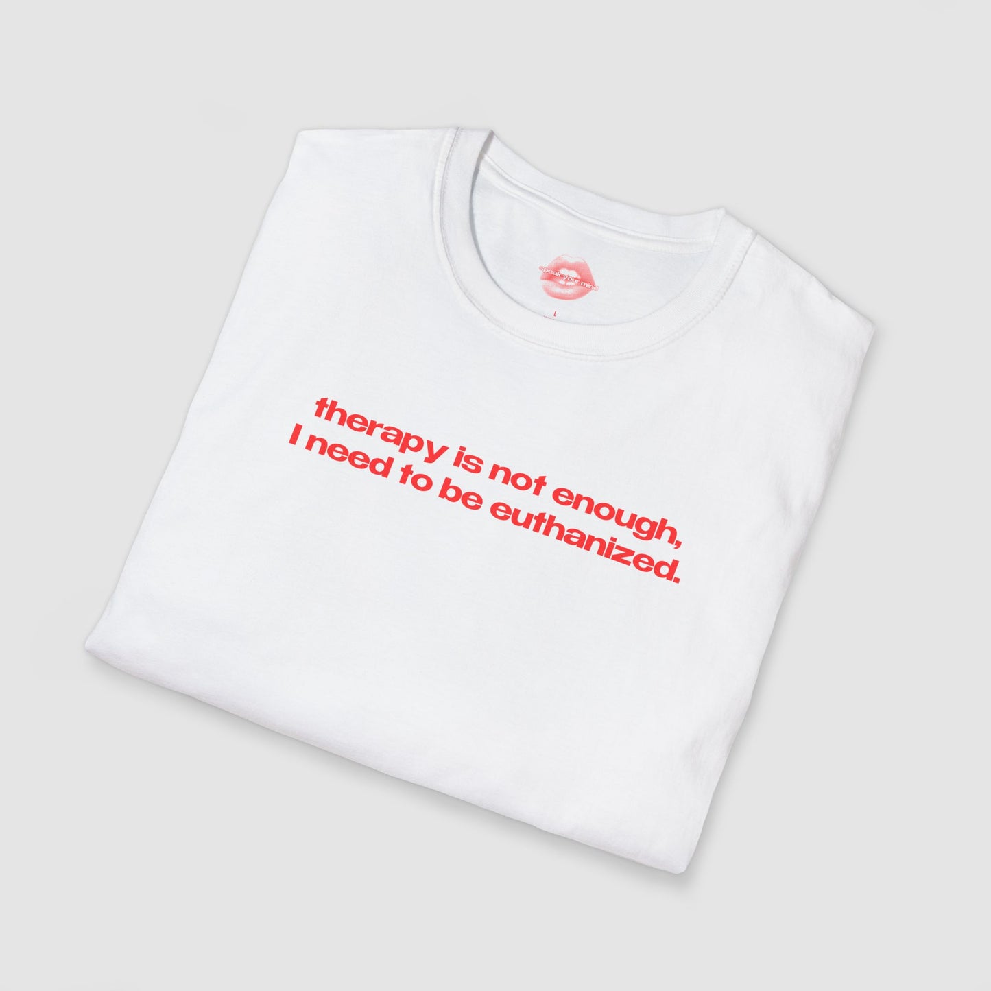 "Therapy Is Not Enough, I Need To Be Euthanized." | Text Only | T-Shirt