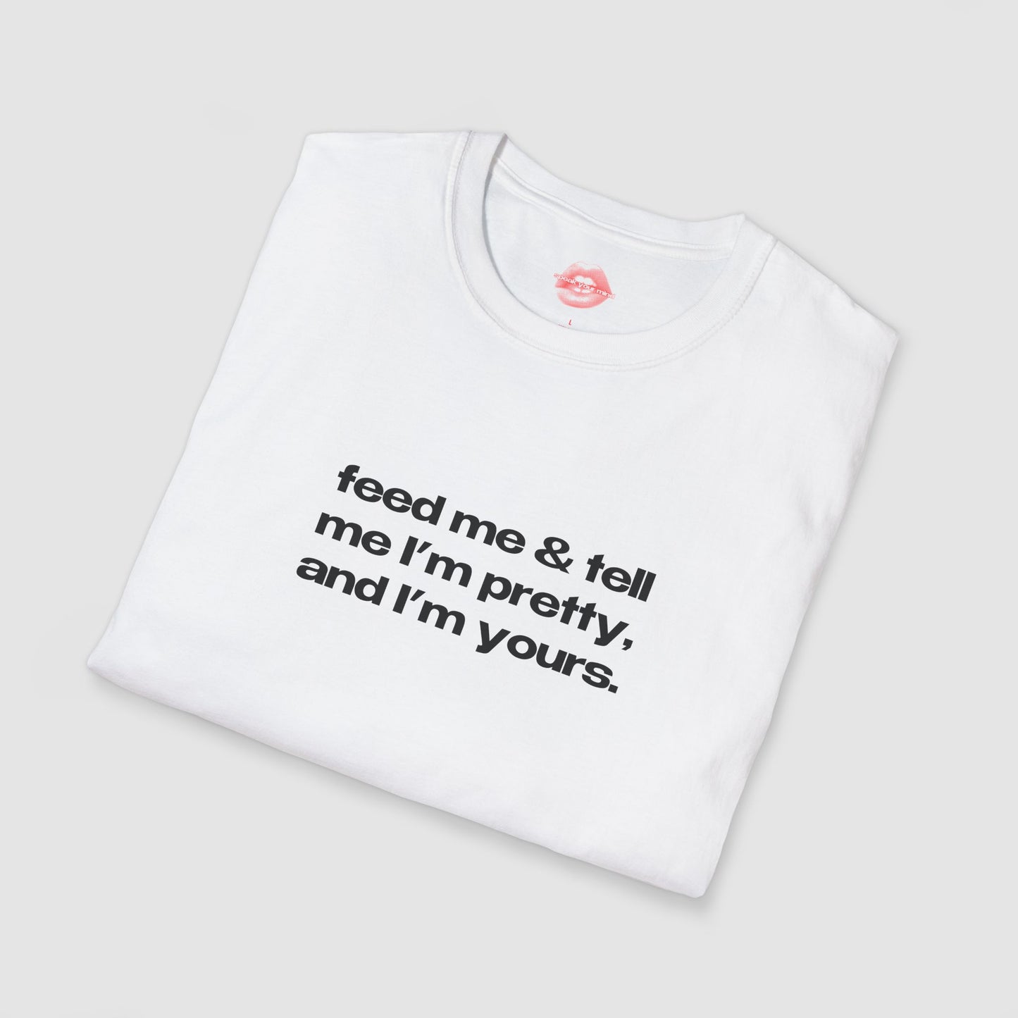 "Feed Me & Tell Me I'm Pretty, And I'm Yours." | Text Only | T-Shirt