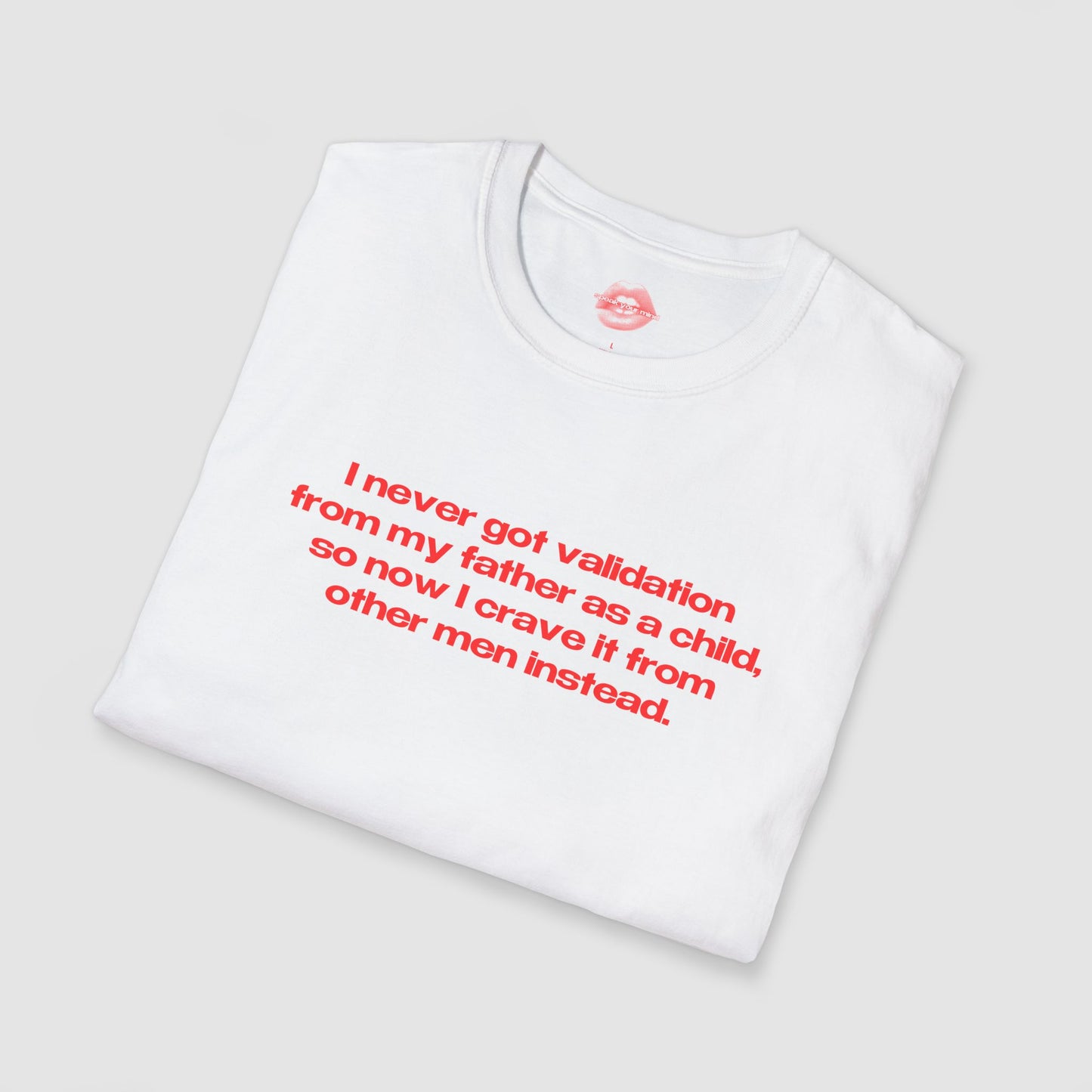 "I Never Got Validation From My Father As A Child, So Now I Crave It From Other Men Instead." | Text Only | T-Shirt