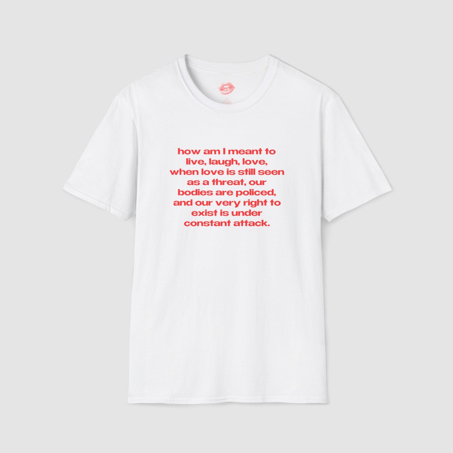 "How Am I Meant To Live, Laugh, Love, When Love Is Still Seen As A Threat, Our Bodies Are Policed, And Our Very Right To Exist Is Under Constant Attack." | Text Only | T-Shirt