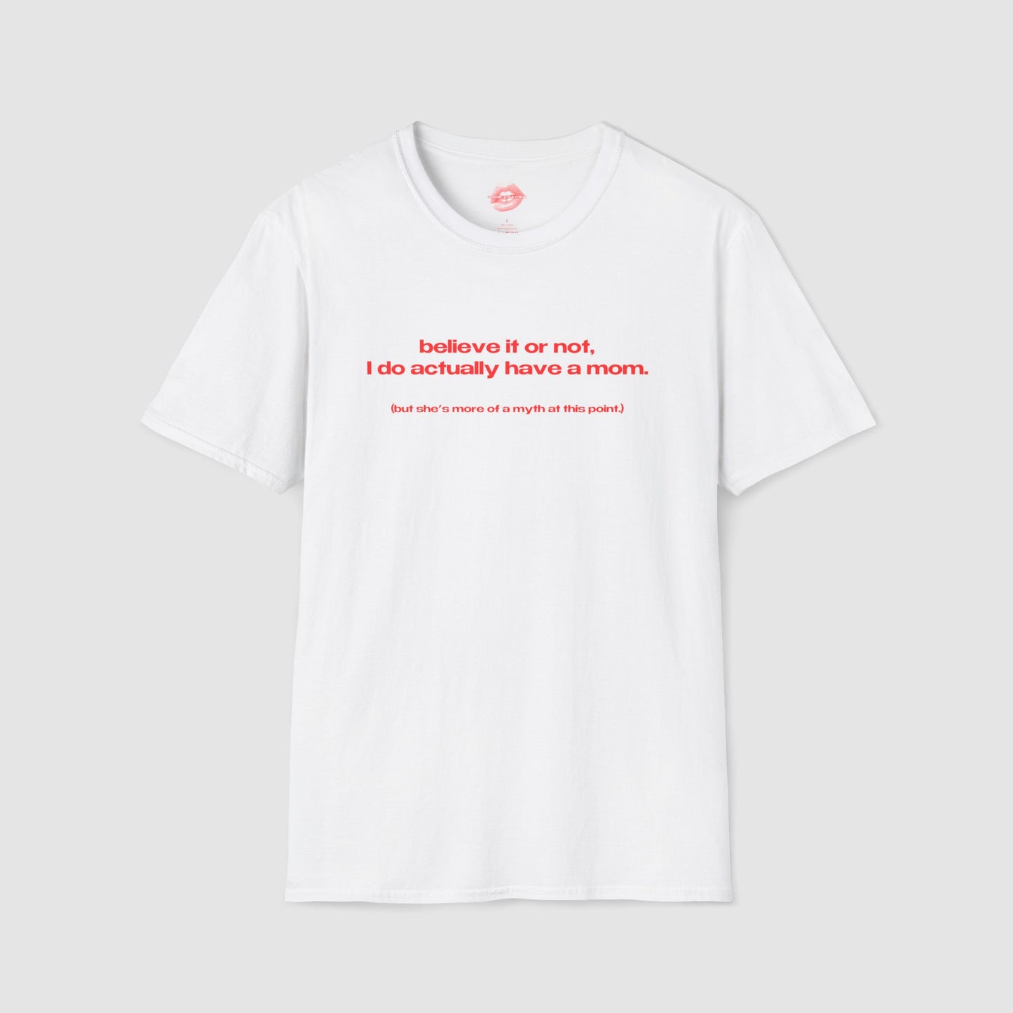 "Believe It Or Not, I Do Actually Have A Mom. (But She's More Of A Myth At This Point.)" | Text Only | T-Shirt