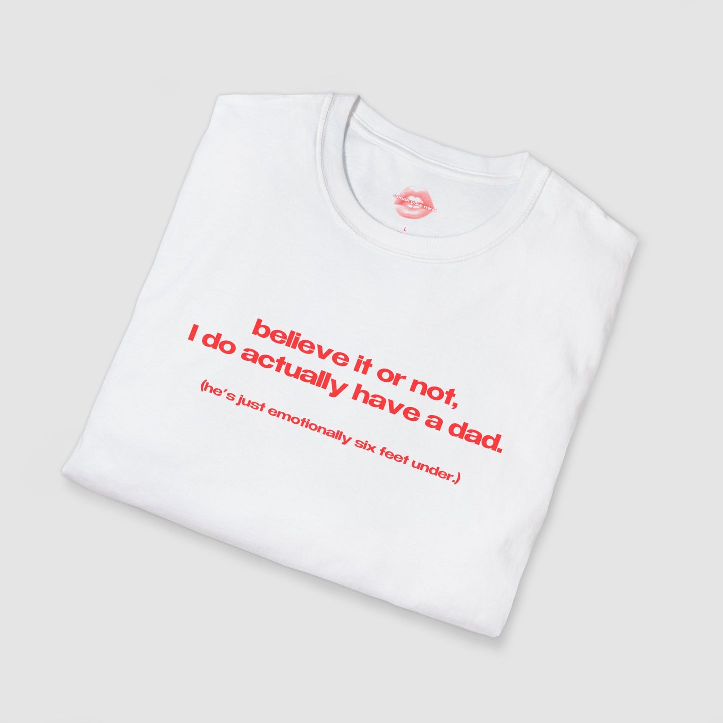 "Believe It Or Not, I Do Actually Have A Dad. (He's Just Emotionally Six Feet Under.)" | Text Only | T-Shirt