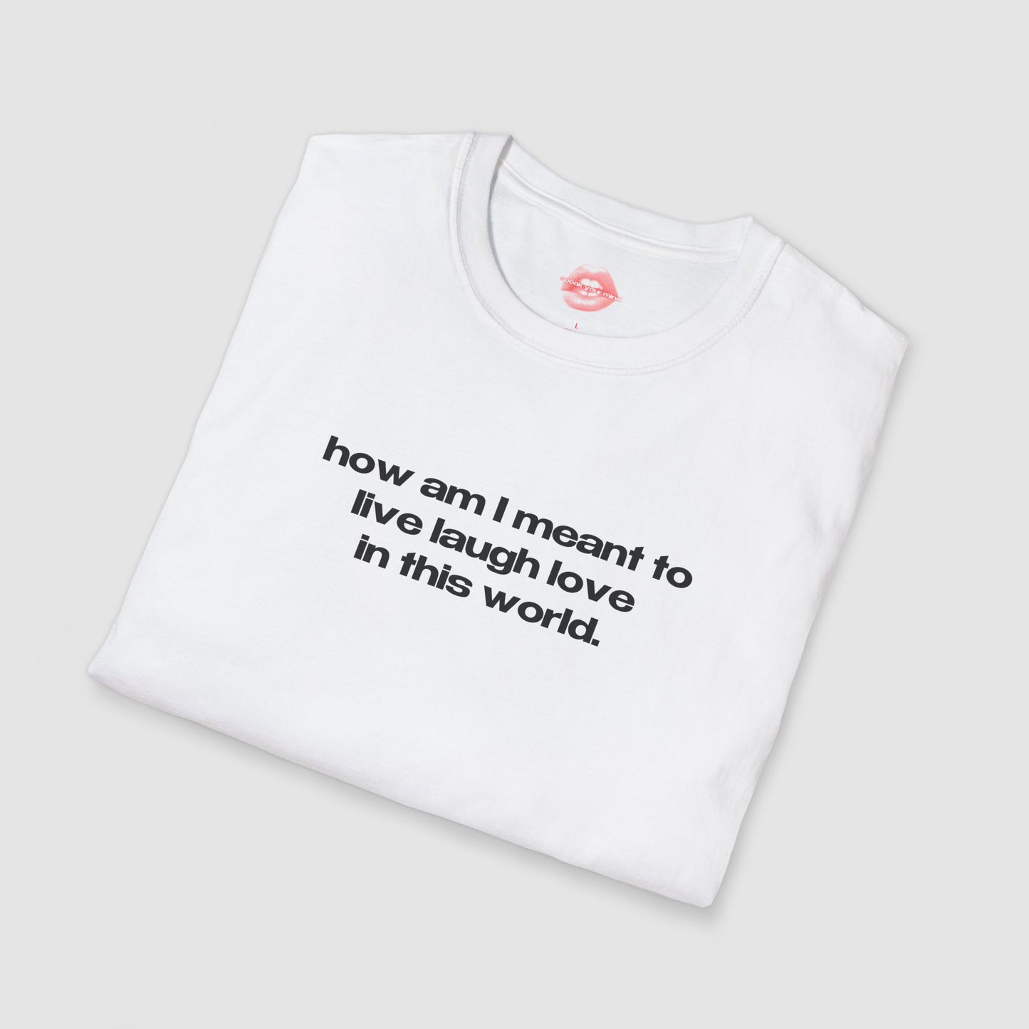 "How Am I Meant To Live Laugh Love In This World." | Text Only | T-Shirt