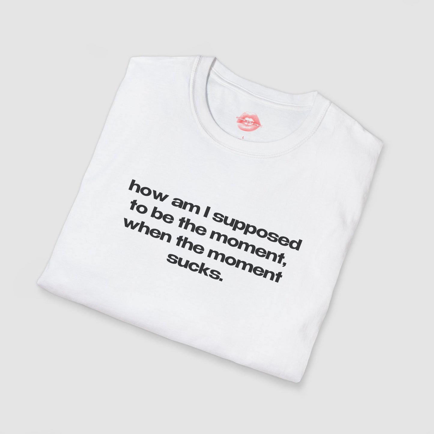 "How Am I Supposed To Be The Moment, When The Moment Sucks." | Text Only | T-Shirt