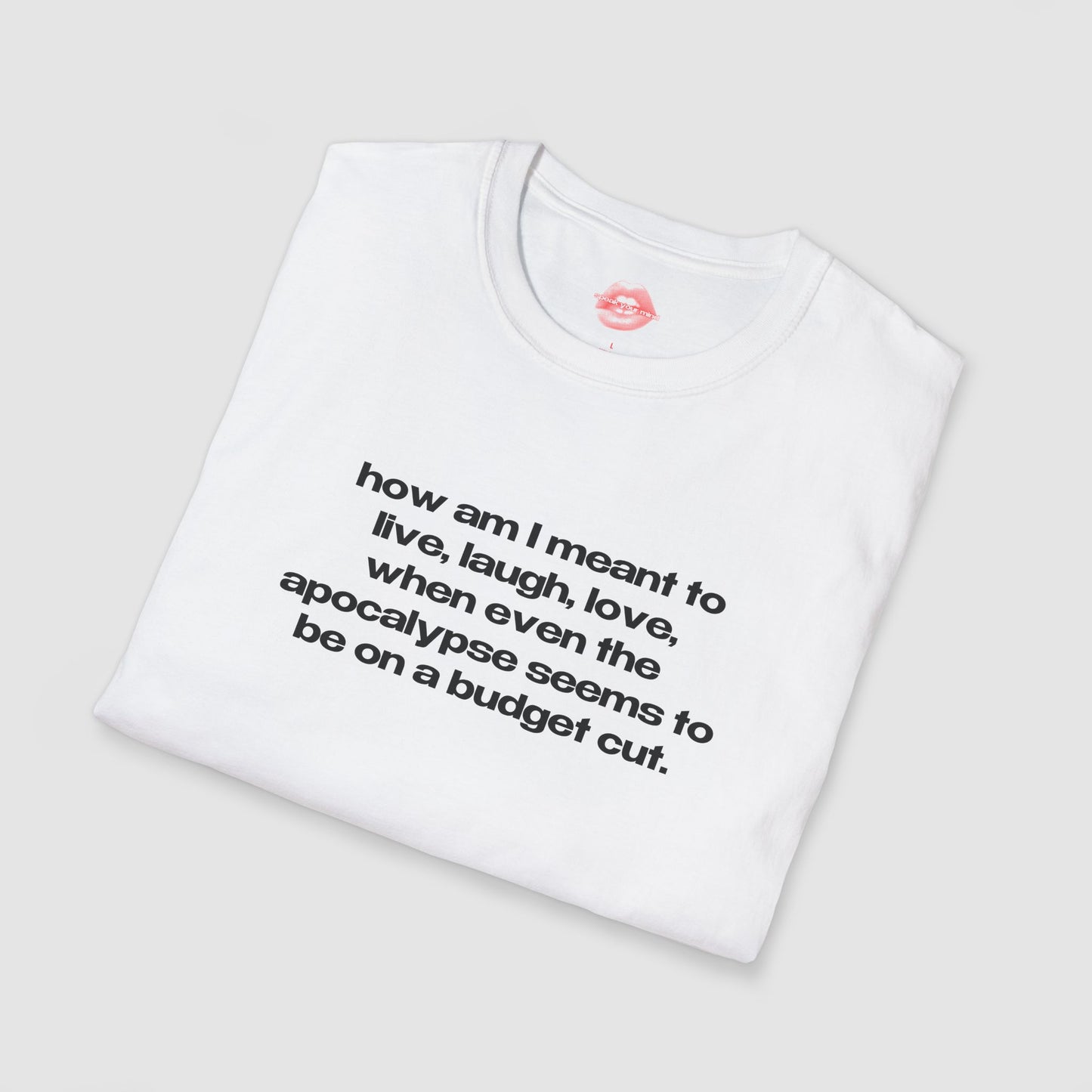 "How Am I Meant To Live, Laugh, Love, When Even The Apocalypse Seems To Be On A Budget Cut." | Text Only | T-Shirt