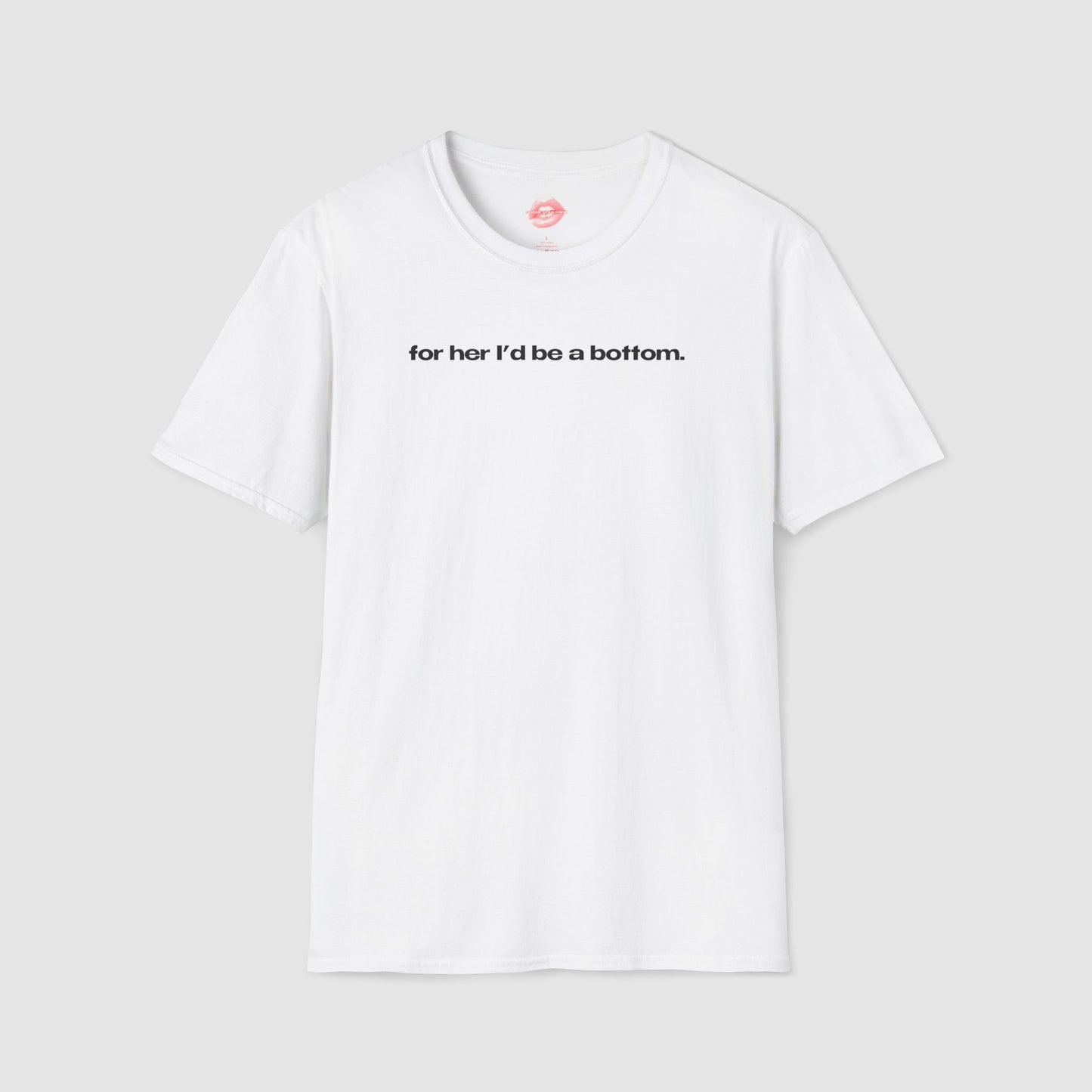 "For Her I'd Be A Bottom." | Text Only | T-Shirt