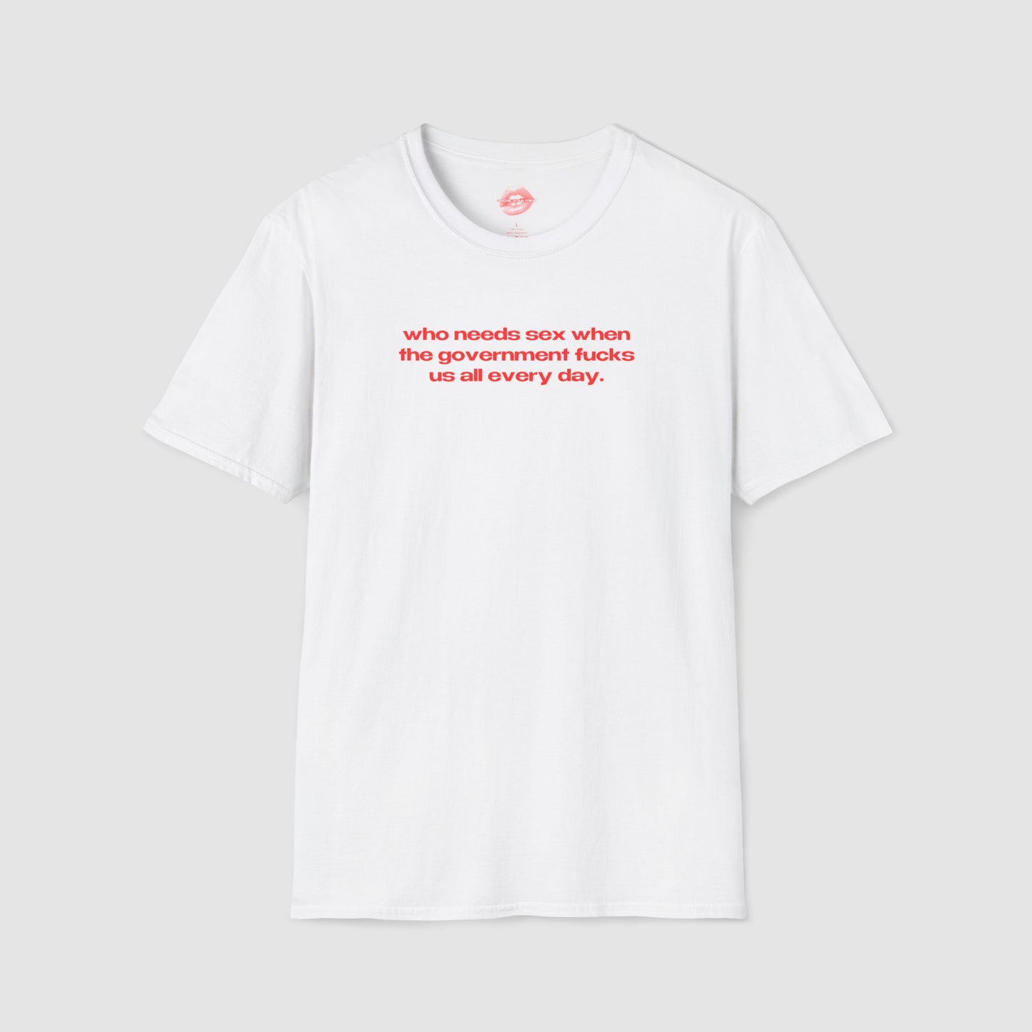 "Who Needs Sex When The Government Fucks Us All Every Day." | Text Only | T-Shirt
