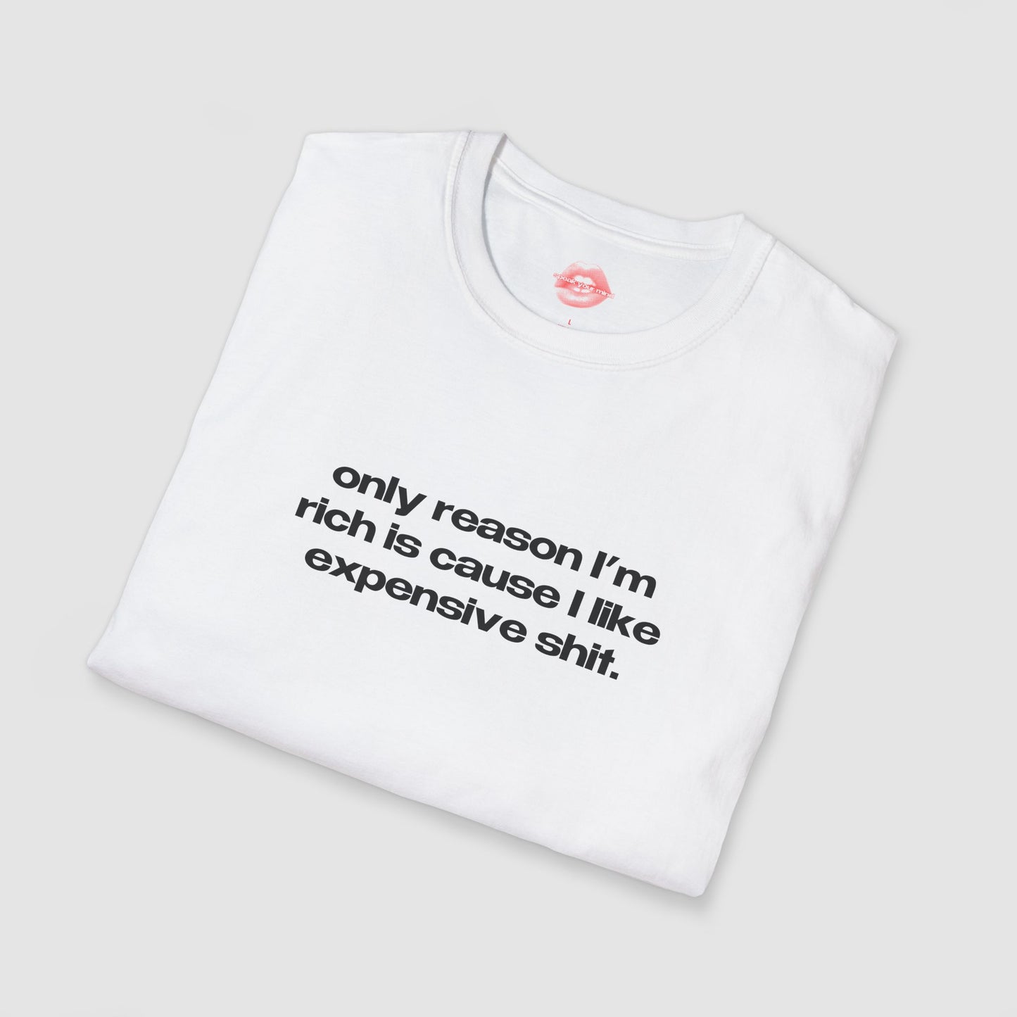 "Only Reason I'm Rich Is Cause I Like Expensive Shit." | Text Only | T-Shirt