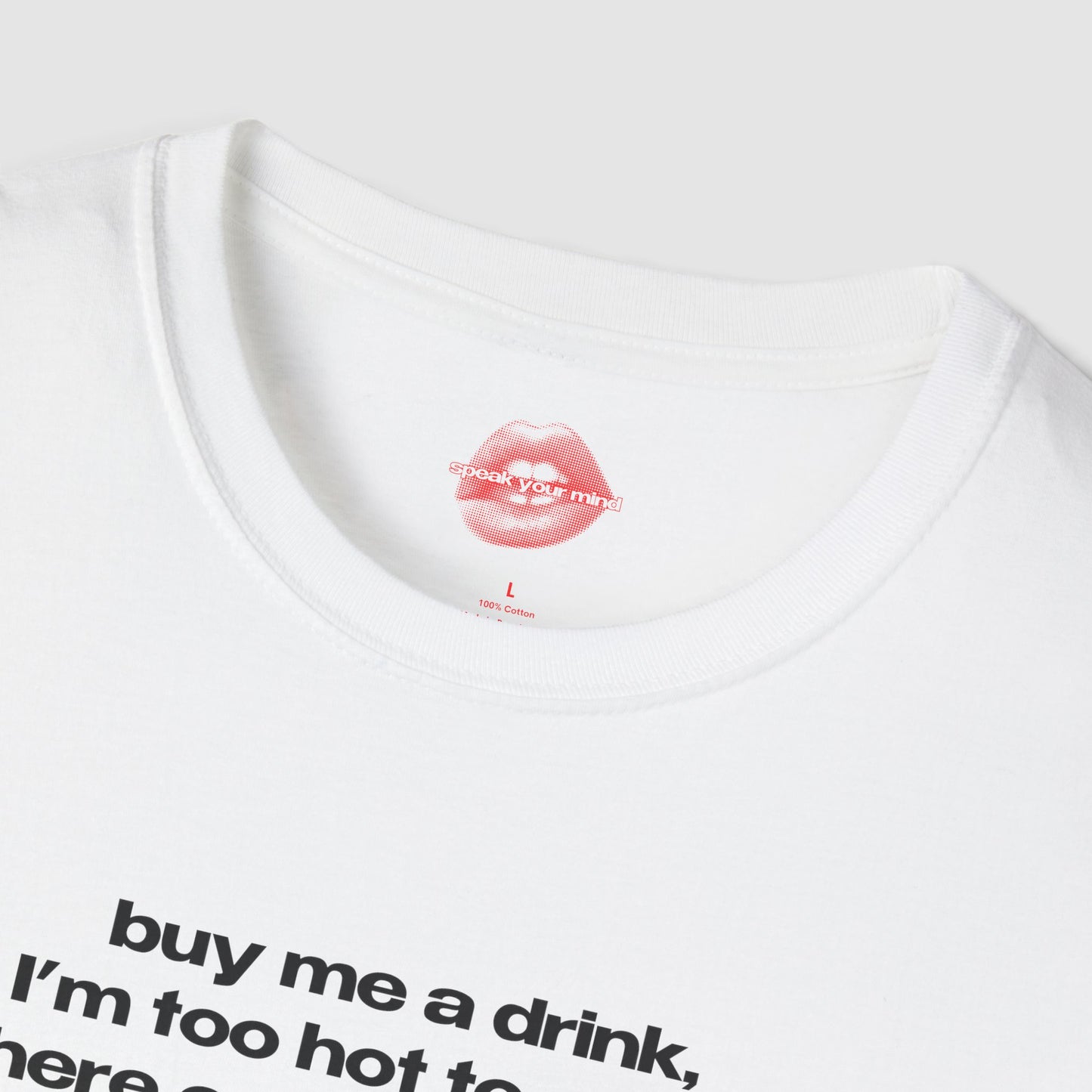 "Buy Me A Drink, I'm Too Hot To Stand Here Empty Handed." | Text Only | T-Shirt