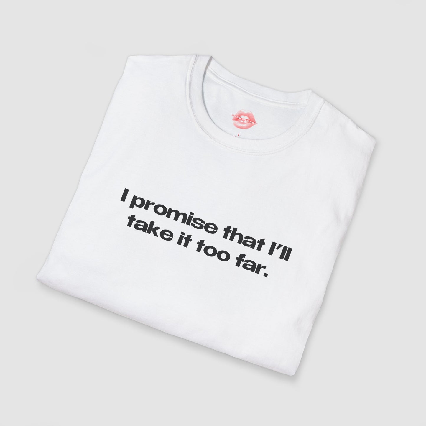 "I Promise That I'll Take It Too Far." | Text Only | T-Shirt