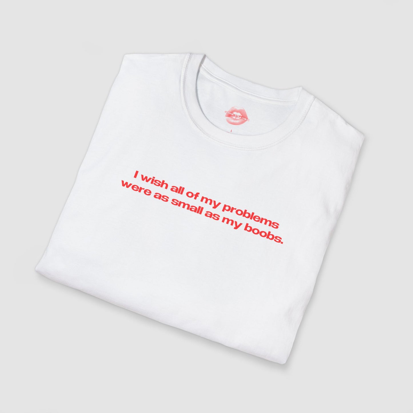 "I Wish All Of My Problems Were As Small As My Boobs." | Text Only | T-Shirt