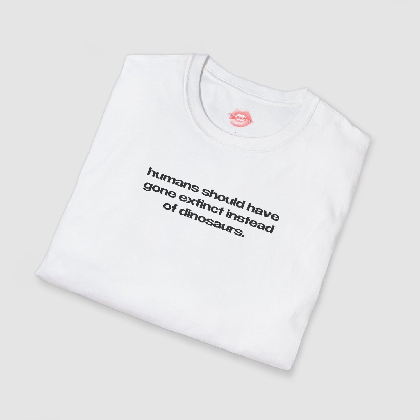 "Humans Should Have Gone Extinct Instead Of Dinosaurs." | Text Only | T-Shirt