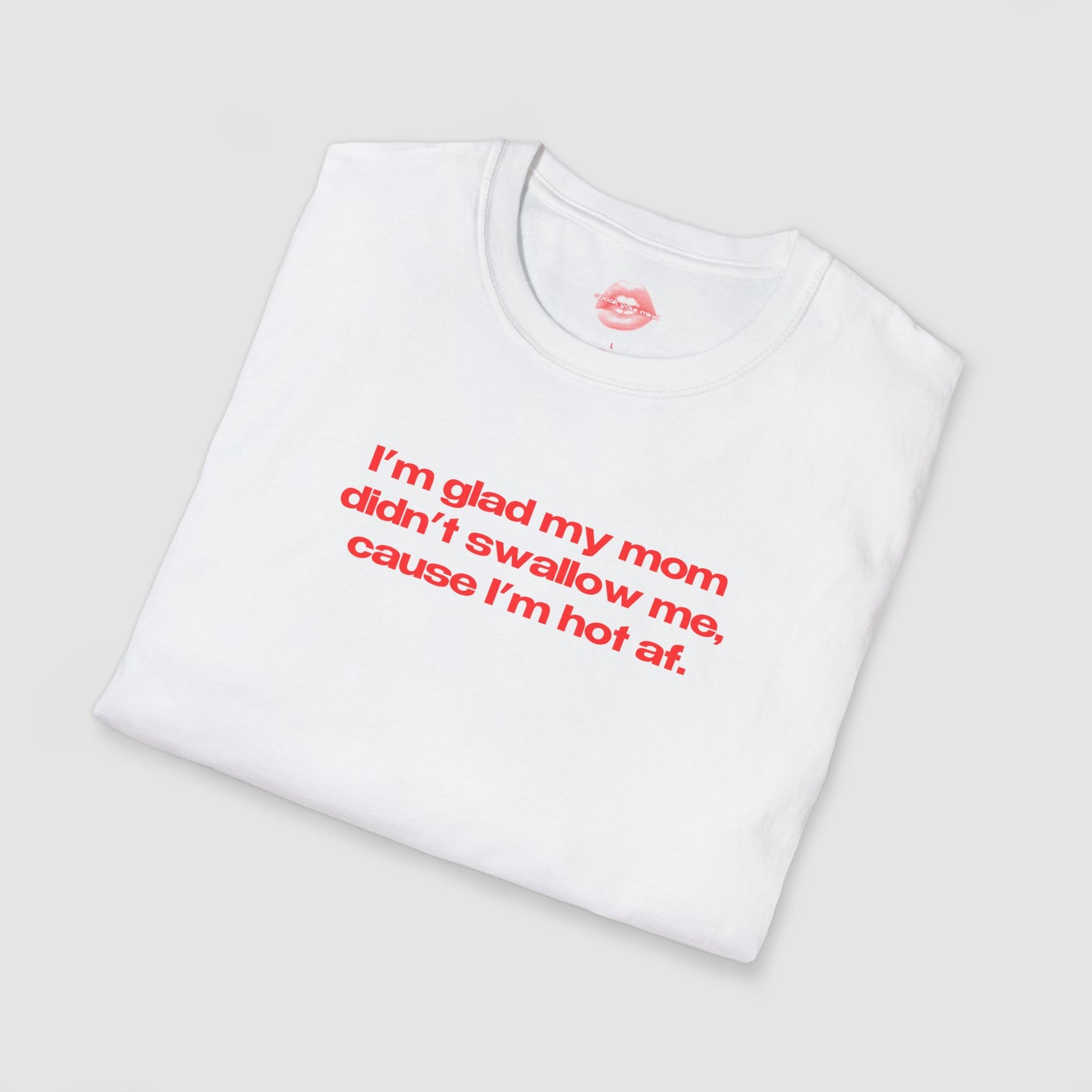 "I'm Glad My Mom Didn't Swallow Me, Cause I'm Hot Af." | Text Only | T-Shirt