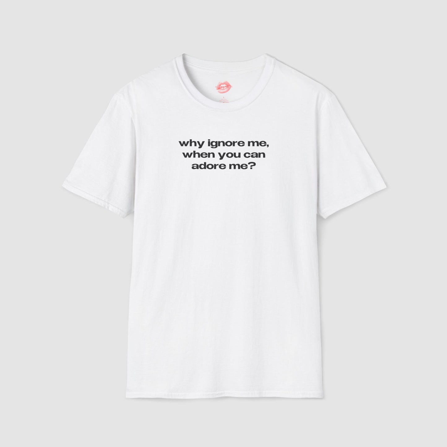 "Why Ignore Me, When You Can Adore Me?" | Text Only | T-Shirt
