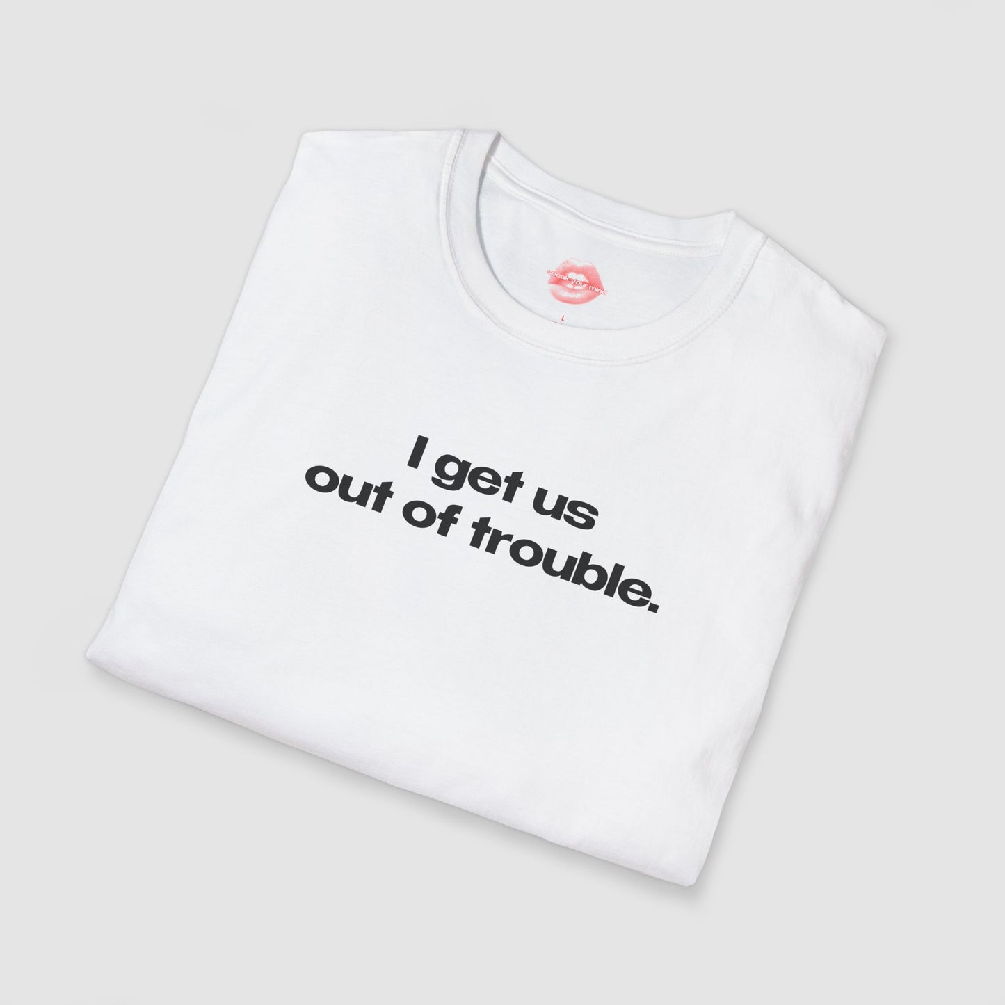 "I Get Us Out Of Trouble." | Text Only | T-Shirt
