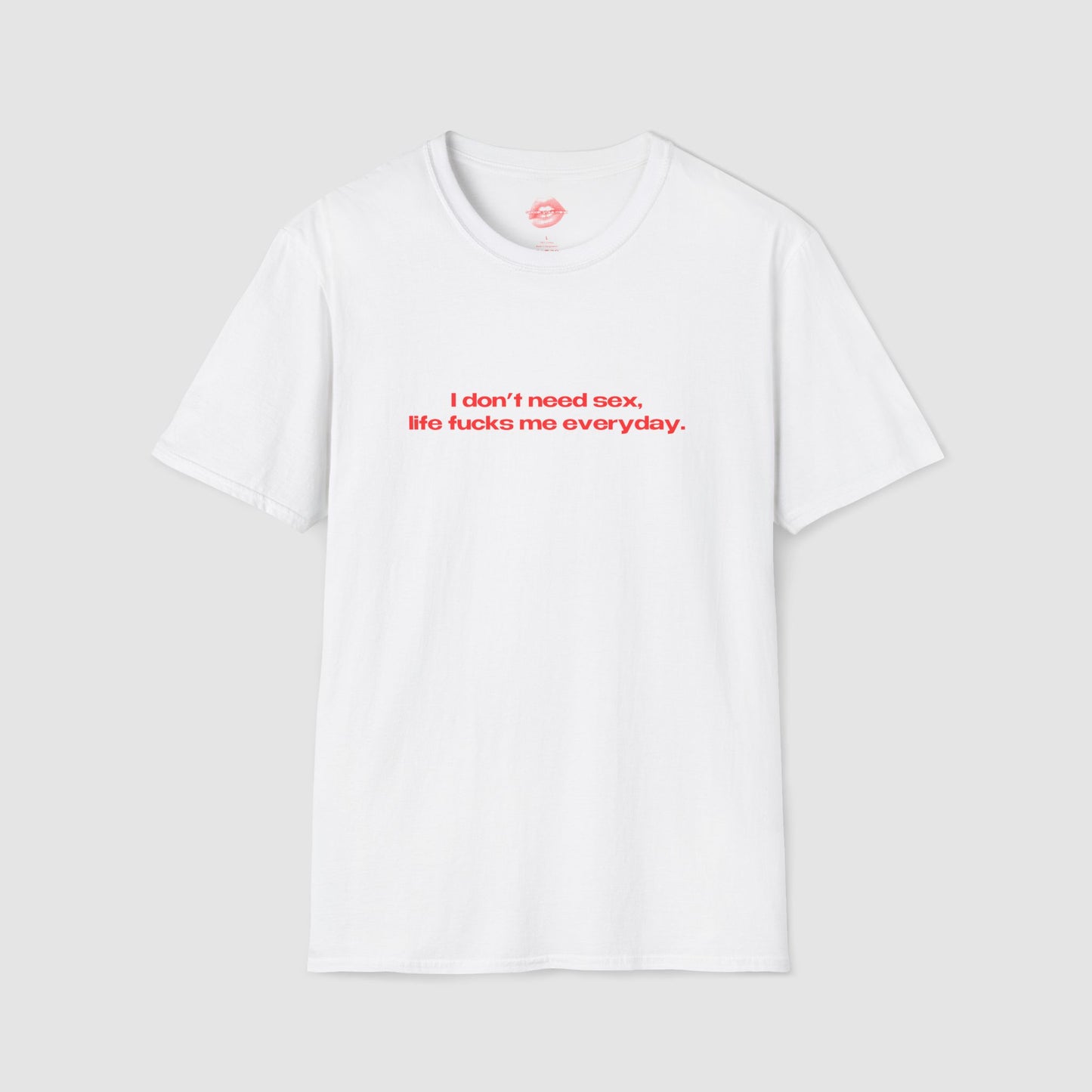 "I Don't Need Sex, Life Fucks Me Everyday." | Text Only | T-Shirt