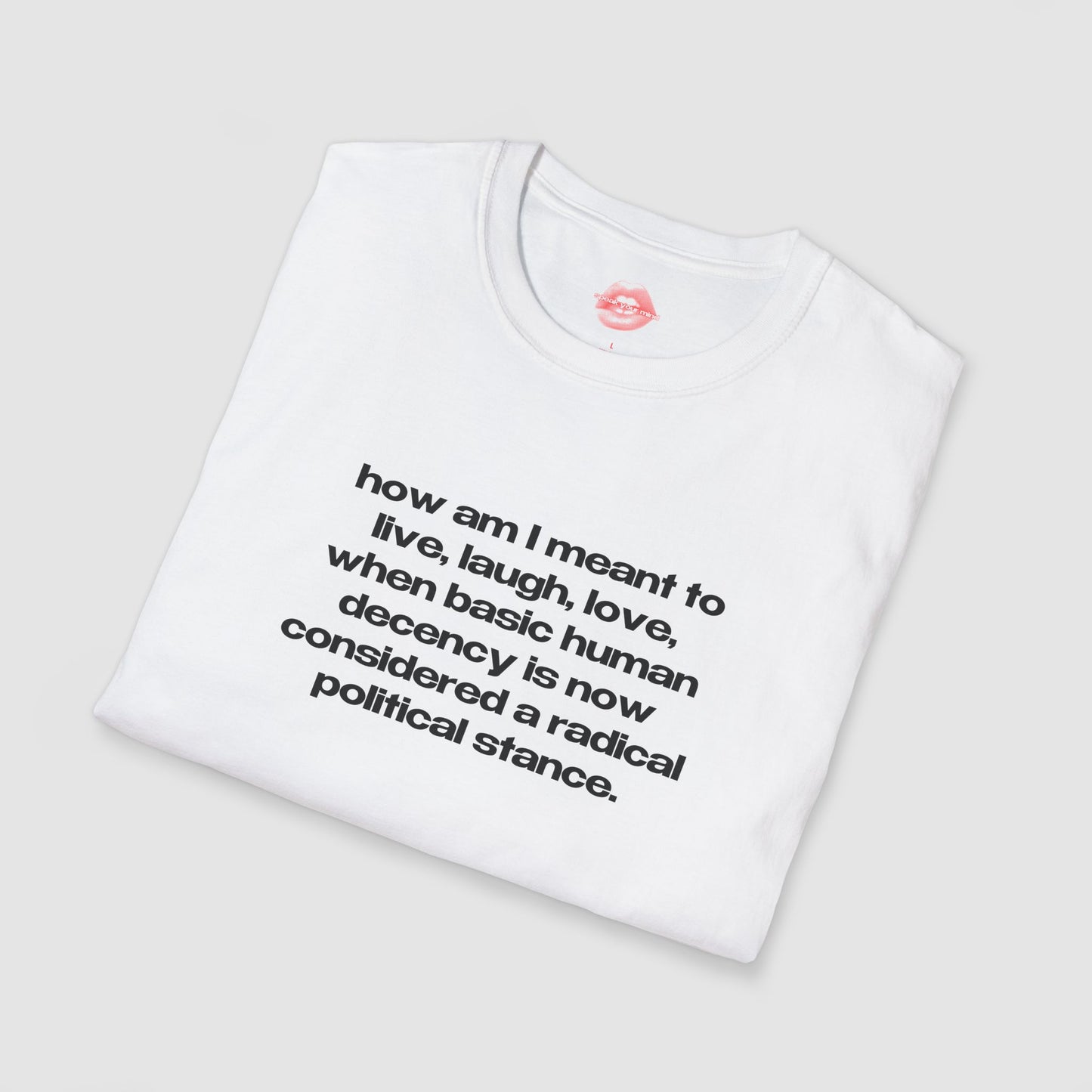 "How Am I Meant To Live, Laugh, Love, When Basic Human Decency Is Now Considered A Radical Political Stance." | Text Only | T-Shirt