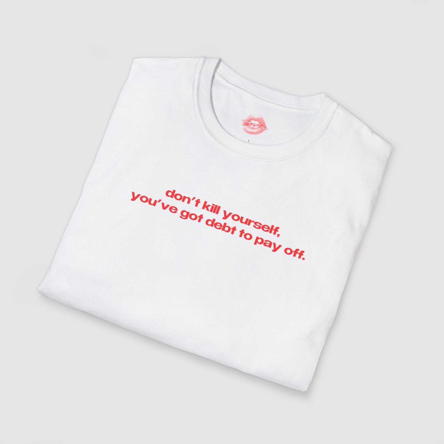 "Don't Kill Yourself, You've Got Debt To Pay Off." | Text Only | T-Shirt