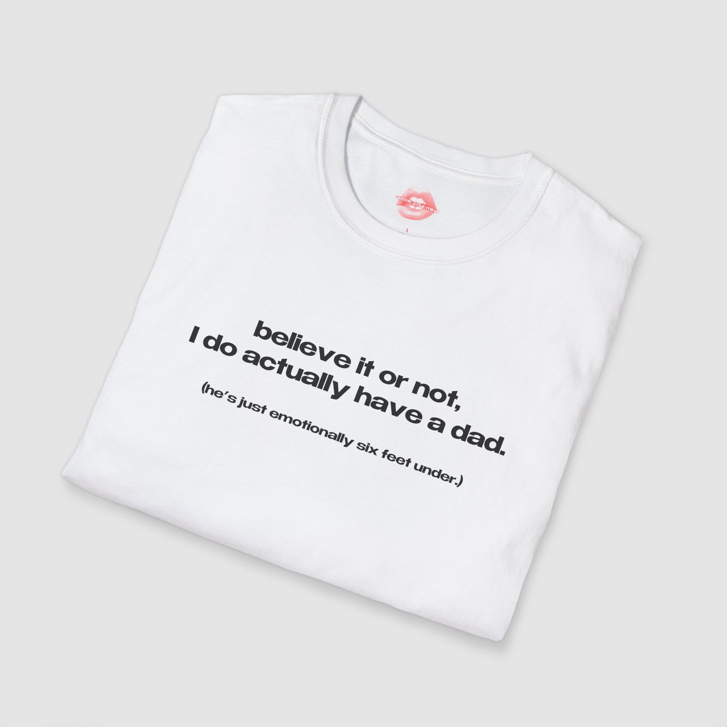 "Believe It Or Not, I Do Actually Have A Dad. (He's Just Emotionally Six Feet Under.)" | Text Only | T-Shirt