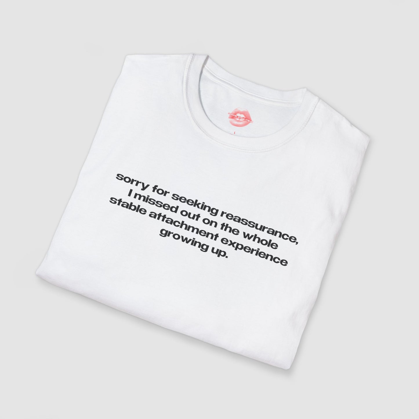 "Sorry For Seeking Reassurance, I Missed Out On The Whole Stable Attachment Experience Growing Up." | Text Only | T-Shirt