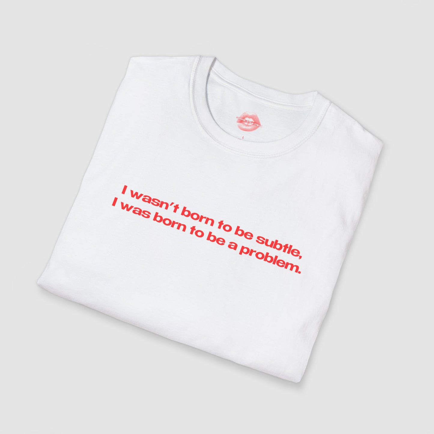 "I Wasn't Born To Be Subtle, I Was Born To Be A Problem." | Text Only | T-Shirt